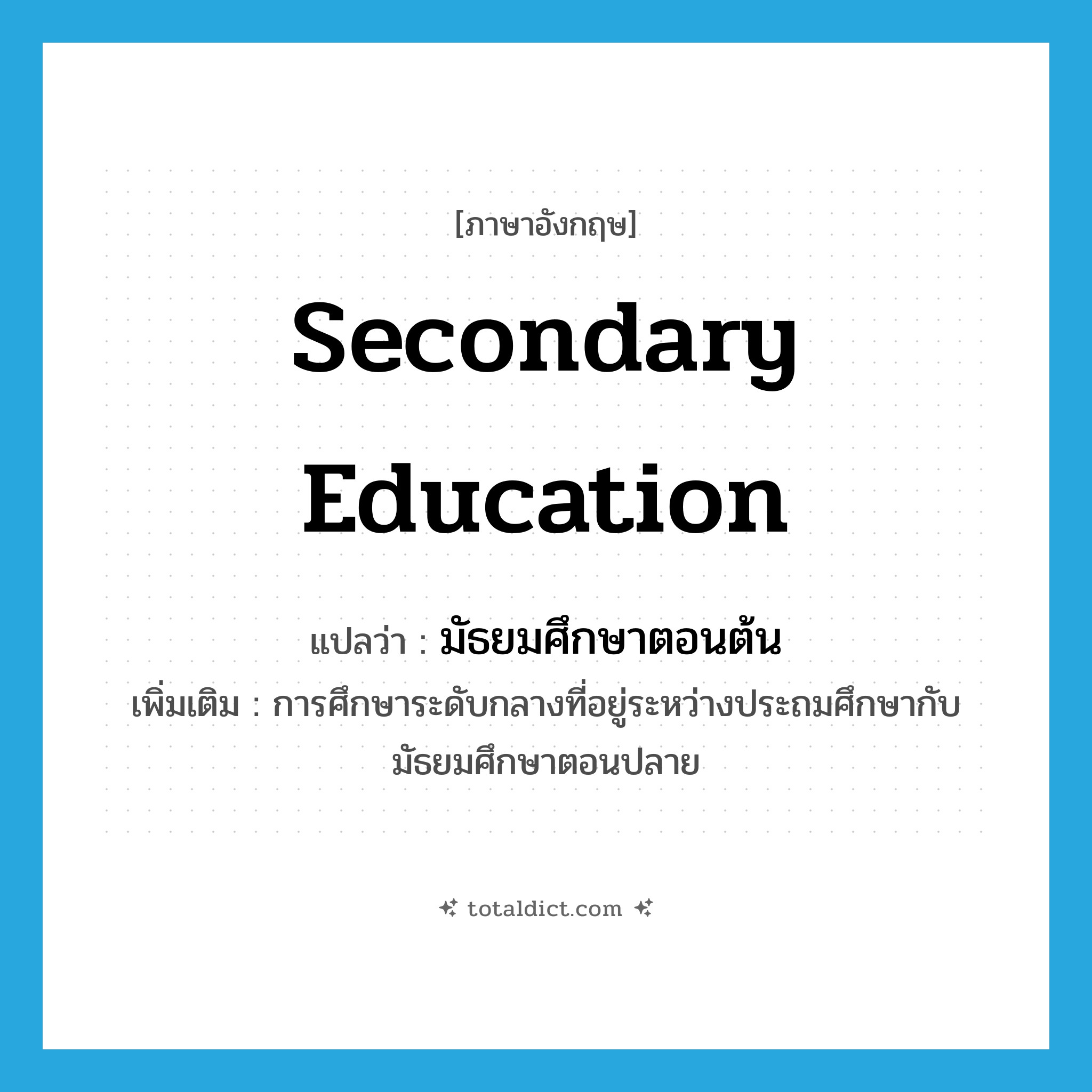 secondary education แปลว่า?, คำศัพท์ภาษาอังกฤษ secondary education แปลว่า มัธยมศึกษาตอนต้น ประเภท N เพิ่มเติม การศึกษาระดับกลางที่อยู่ระหว่างประถมศึกษากับมัธยมศึกษาตอนปลาย หมวด N