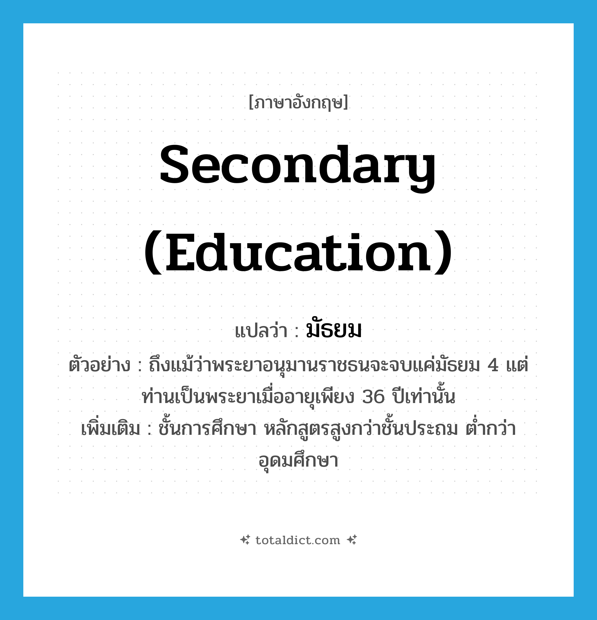 secondary education แปลว่า?, คำศัพท์ภาษาอังกฤษ secondary (education) แปลว่า มัธยม ประเภท N ตัวอย่าง ถึงแม้ว่าพระยาอนุมานราชธนจะจบแค่มัธยม 4 แต่ท่านเป็นพระยาเมื่ออายุเพียง 36 ปีเท่านั้น เพิ่มเติม ชั้นการศึกษา หลักสูตรสูงกว่าชั้นประถม ต่ำกว่าอุดมศึกษา หมวด N