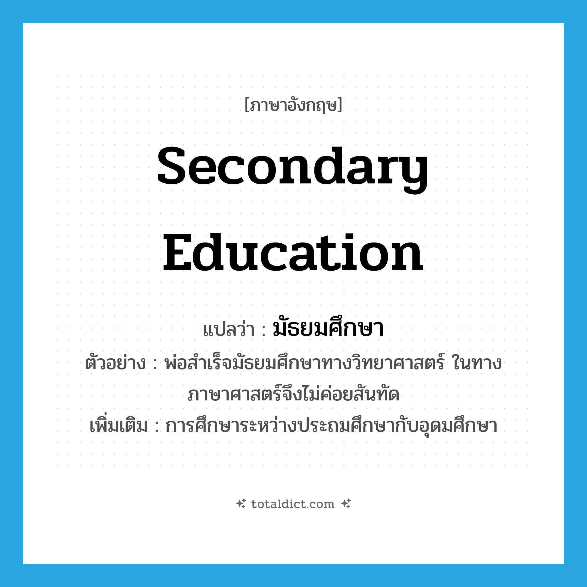 secondary education แปลว่า?, คำศัพท์ภาษาอังกฤษ secondary education แปลว่า มัธยมศึกษา ประเภท N ตัวอย่าง พ่อสำเร็จมัธยมศึกษาทางวิทยาศาสตร์ ในทางภาษาศาสตร์จึงไม่ค่อยสันทัด เพิ่มเติม การศึกษาระหว่างประถมศึกษากับอุดมศึกษา หมวด N