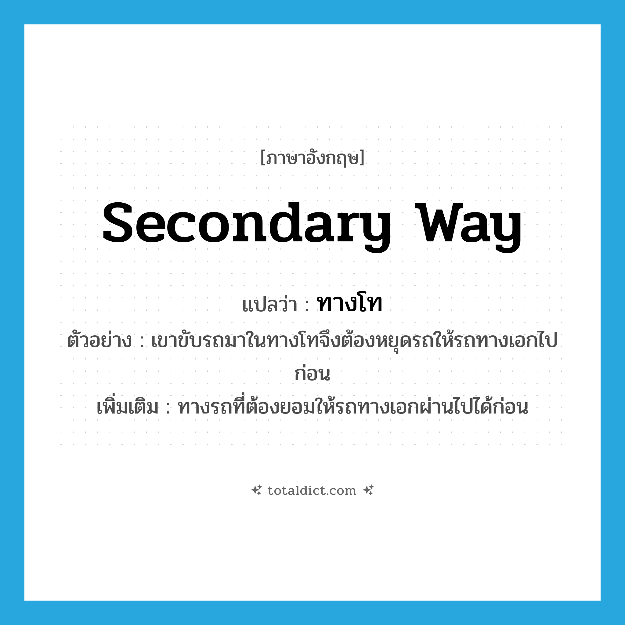 secondary way แปลว่า?, คำศัพท์ภาษาอังกฤษ secondary way แปลว่า ทางโท ประเภท N ตัวอย่าง เขาขับรถมาในทางโทจึงต้องหยุดรถให้รถทางเอกไปก่อน เพิ่มเติม ทางรถที่ต้องยอมให้รถทางเอกผ่านไปได้ก่อน หมวด N