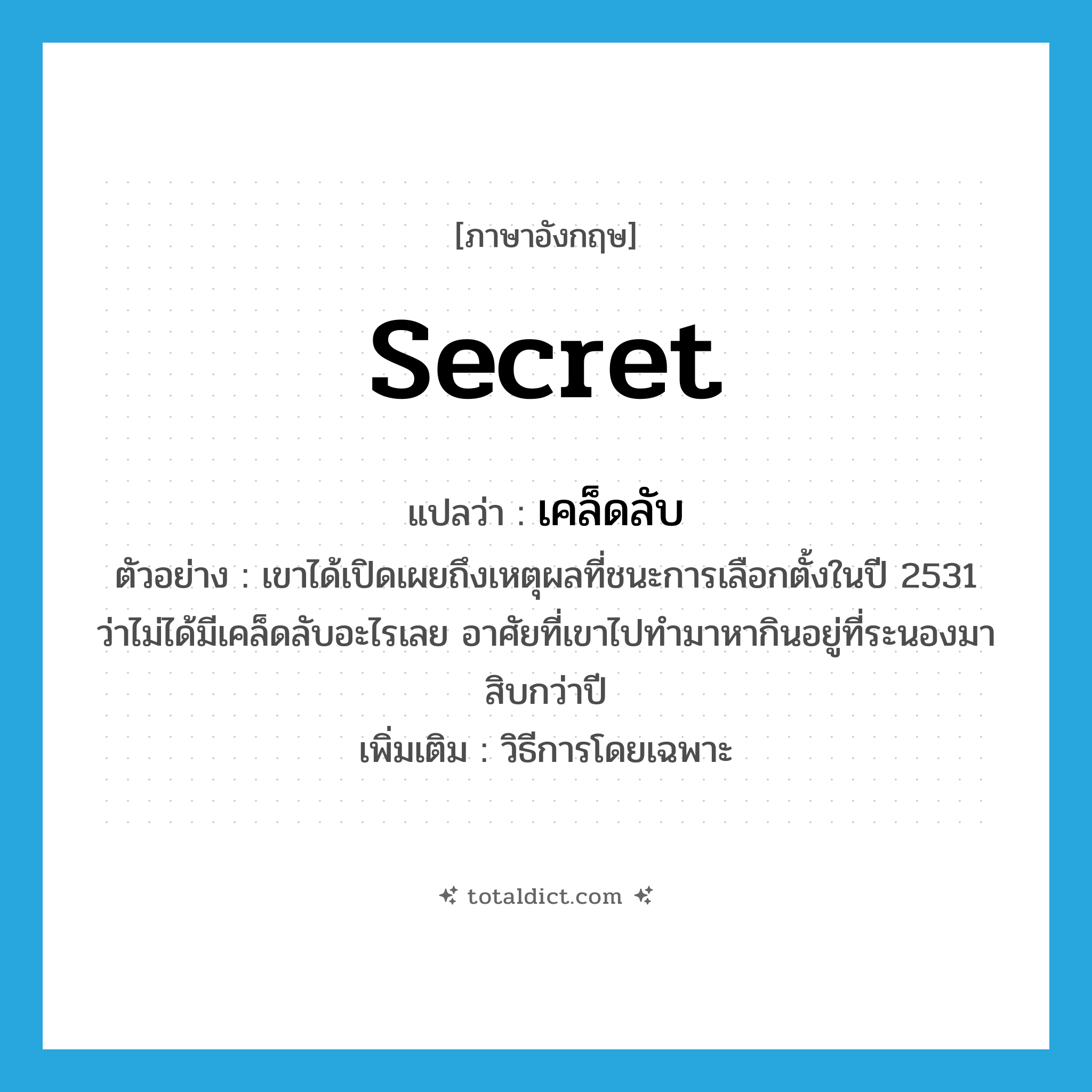 secret แปลว่า?, คำศัพท์ภาษาอังกฤษ secret แปลว่า เคล็ดลับ ประเภท N ตัวอย่าง เขาได้เปิดเผยถึงเหตุผลที่ชนะการเลือกตั้งในปี 2531 ว่าไม่ได้มีเคล็ดลับอะไรเลย อาศัยที่เขาไปทำมาหากินอยู่ที่ระนองมาสิบกว่าปี เพิ่มเติม วิธีการโดยเฉพาะ หมวด N