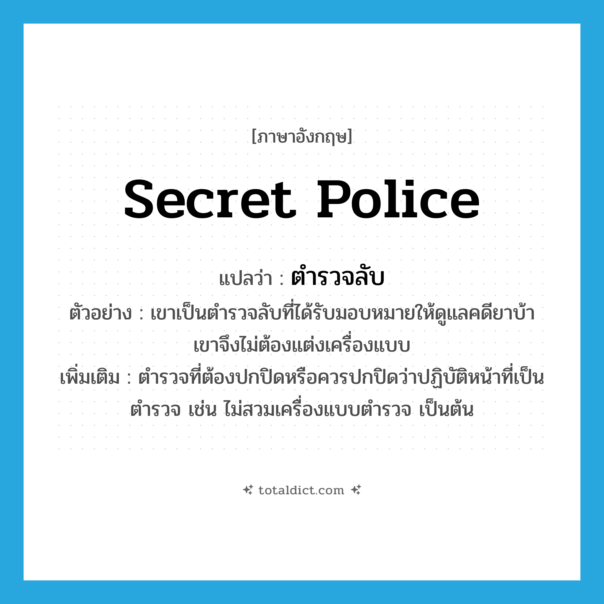 secret police แปลว่า?, คำศัพท์ภาษาอังกฤษ secret police แปลว่า ตำรวจลับ ประเภท N ตัวอย่าง เขาเป็นตำรวจลับที่ได้รับมอบหมายให้ดูแลคดียาบ้า เขาจึงไม่ต้องแต่งเครื่องแบบ เพิ่มเติม ตำรวจที่ต้องปกปิดหรือควรปกปิดว่าปฏิบัติหน้าที่เป็นตำรวจ เช่น ไม่สวมเครื่องแบบตำรวจ เป็นต้น หมวด N