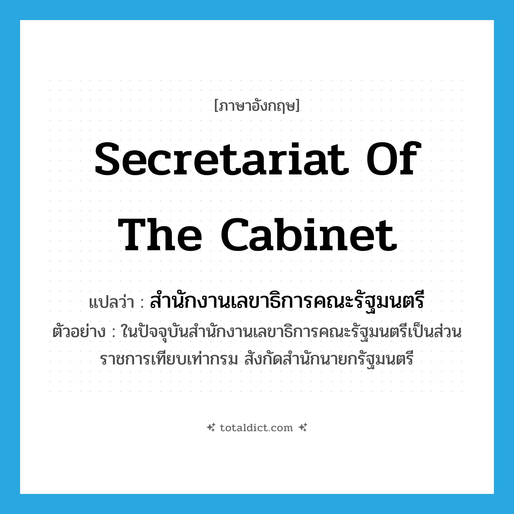 Secretariat of the Cabinet แปลว่า?, คำศัพท์ภาษาอังกฤษ Secretariat of the Cabinet แปลว่า สำนักงานเลขาธิการคณะรัฐมนตรี ประเภท N ตัวอย่าง ในปัจจุบันสำนักงานเลขาธิการคณะรัฐมนตรีเป็นส่วนราชการเทียบเท่ากรม สังกัดสำนักนายกรัฐมนตรี หมวด N