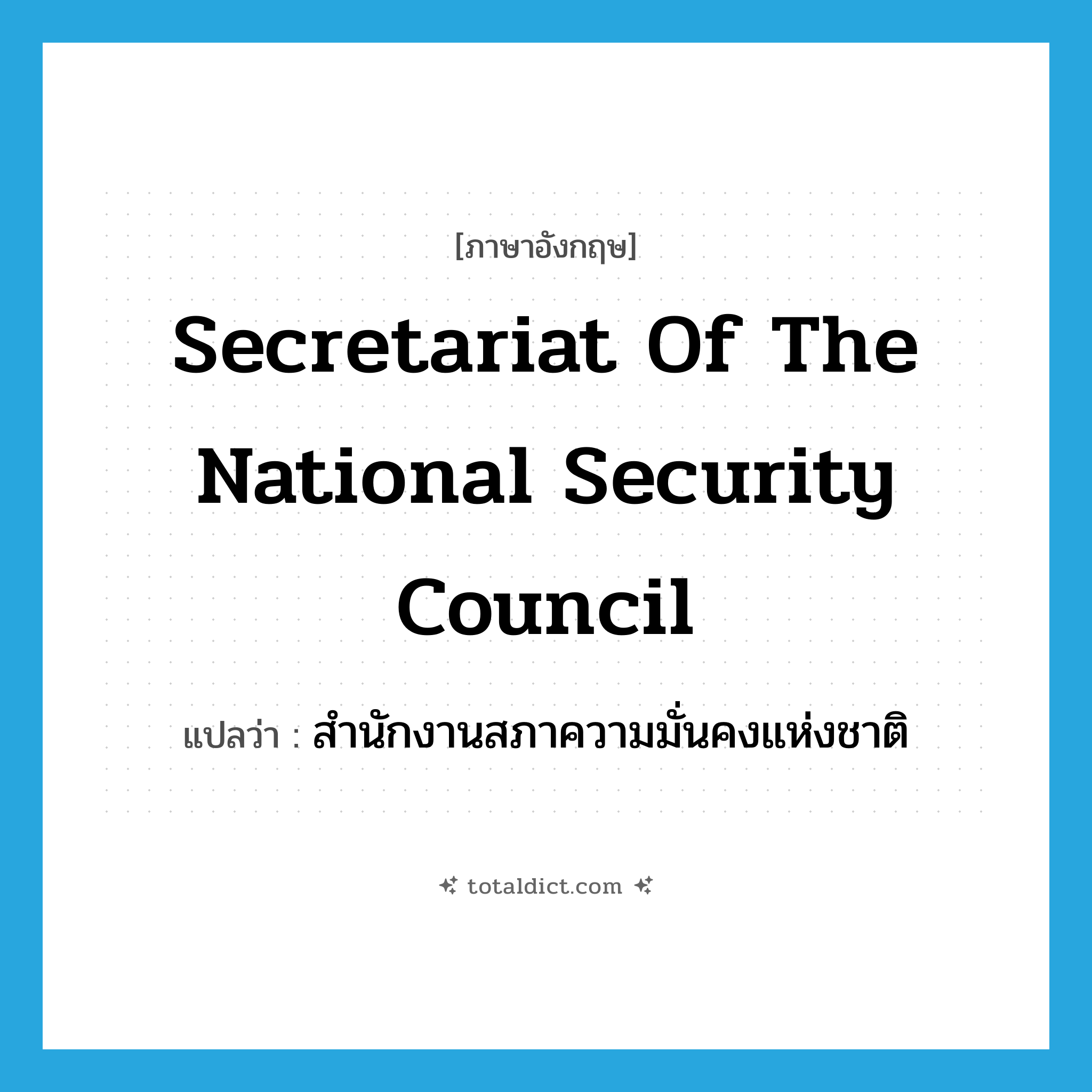 Secretariat of the National Security Council แปลว่า?, คำศัพท์ภาษาอังกฤษ Secretariat of the National Security Council แปลว่า สำนักงานสภาความมั่นคงแห่งชาติ ประเภท N หมวด N