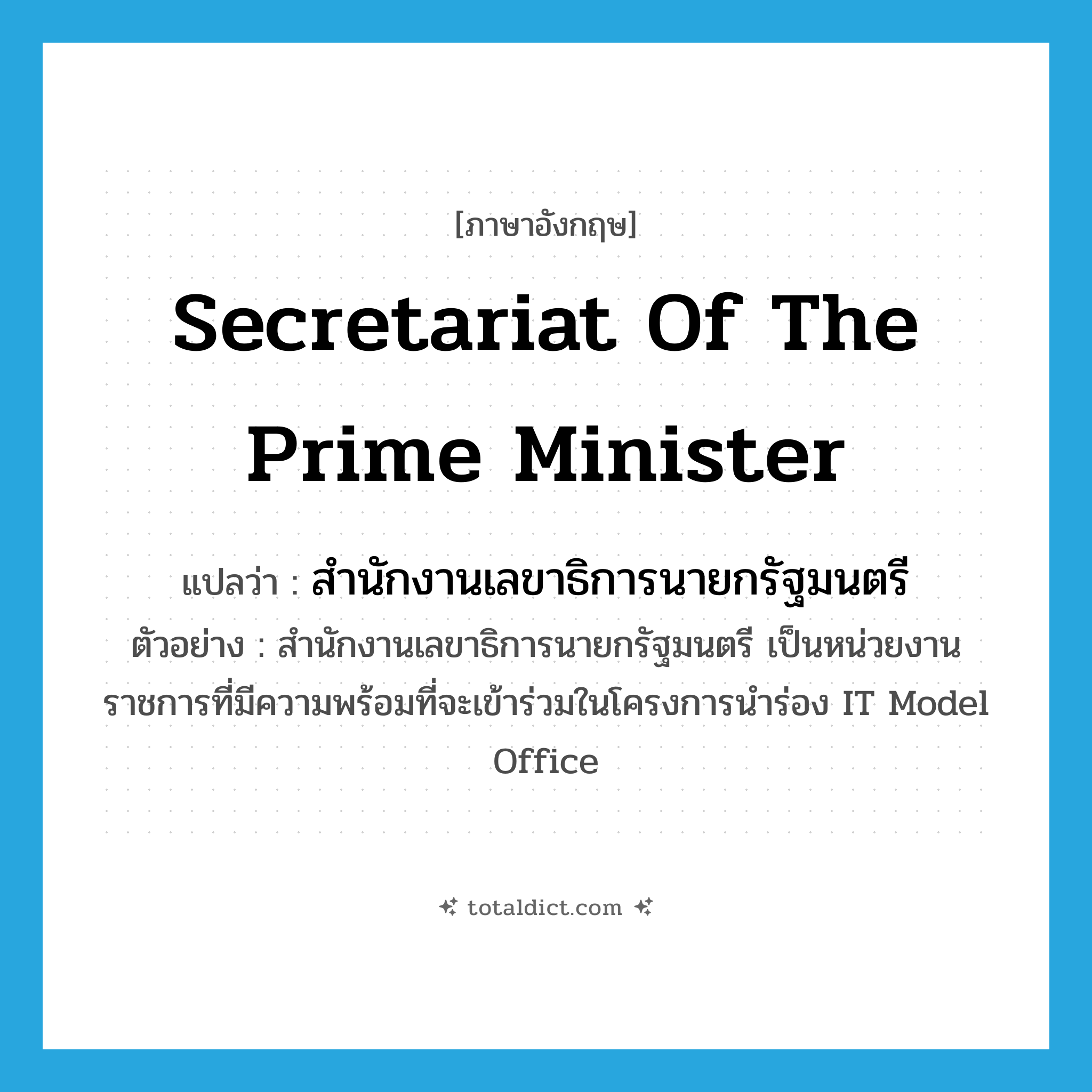 Secretariat of the Prime Minister แปลว่า?, คำศัพท์ภาษาอังกฤษ Secretariat of the Prime Minister แปลว่า สำนักงานเลขาธิการนายกรัฐมนตรี ประเภท N ตัวอย่าง สำนักงานเลขาธิการนายกรัฐมนตรี เป็นหน่วยงานราชการที่มีความพร้อมที่จะเข้าร่วมในโครงการนำร่อง IT Model Office หมวด N