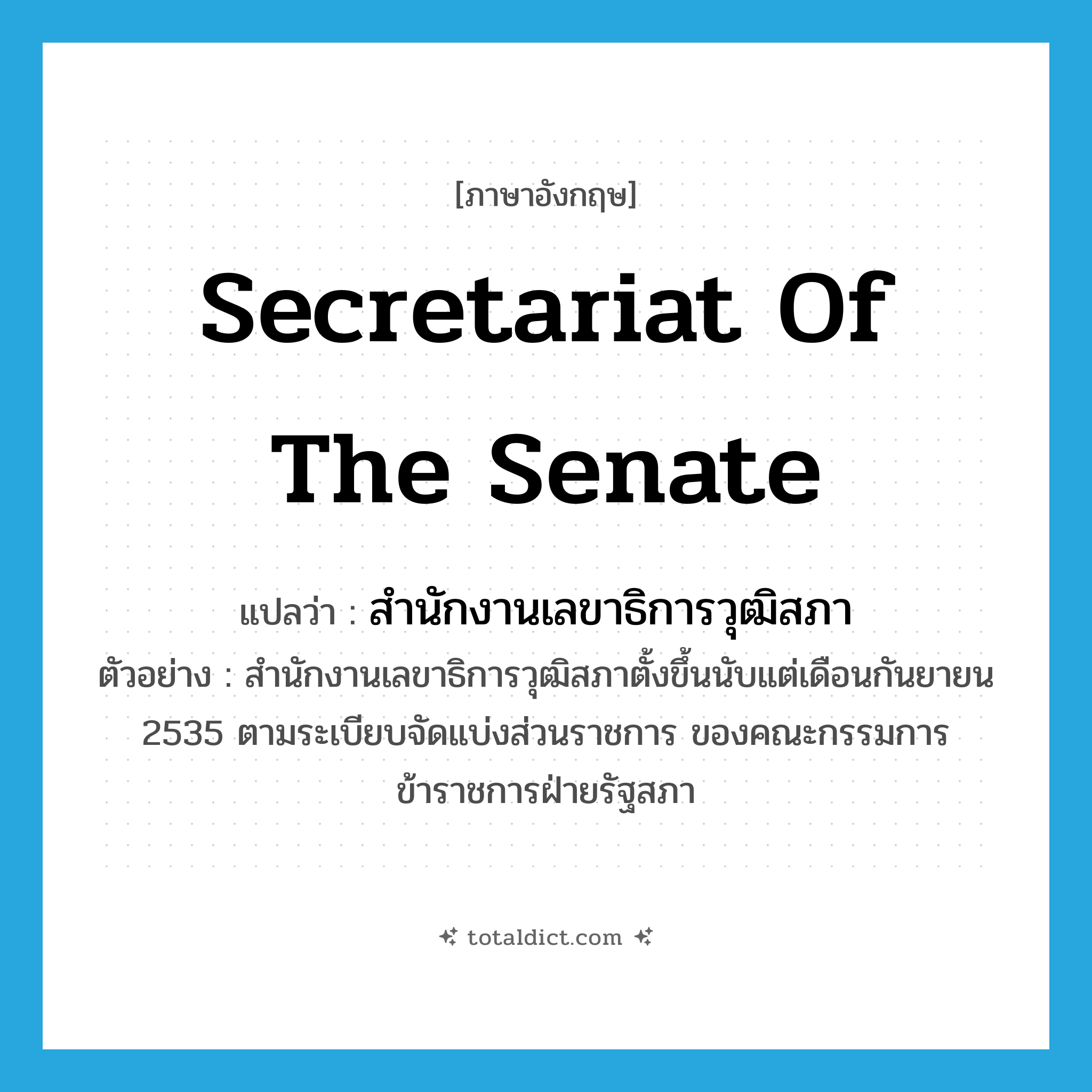 Secretariat of the Senate แปลว่า?, คำศัพท์ภาษาอังกฤษ Secretariat of the Senate แปลว่า สำนักงานเลขาธิการวุฒิสภา ประเภท N ตัวอย่าง สำนักงานเลขาธิการวุฒิสภาตั้งขึ้นนับแต่เดือนกันยายน 2535 ตามระเบียบจัดแบ่งส่วนราชการ ของคณะกรรมการข้าราชการฝ่ายรัฐสภา หมวด N