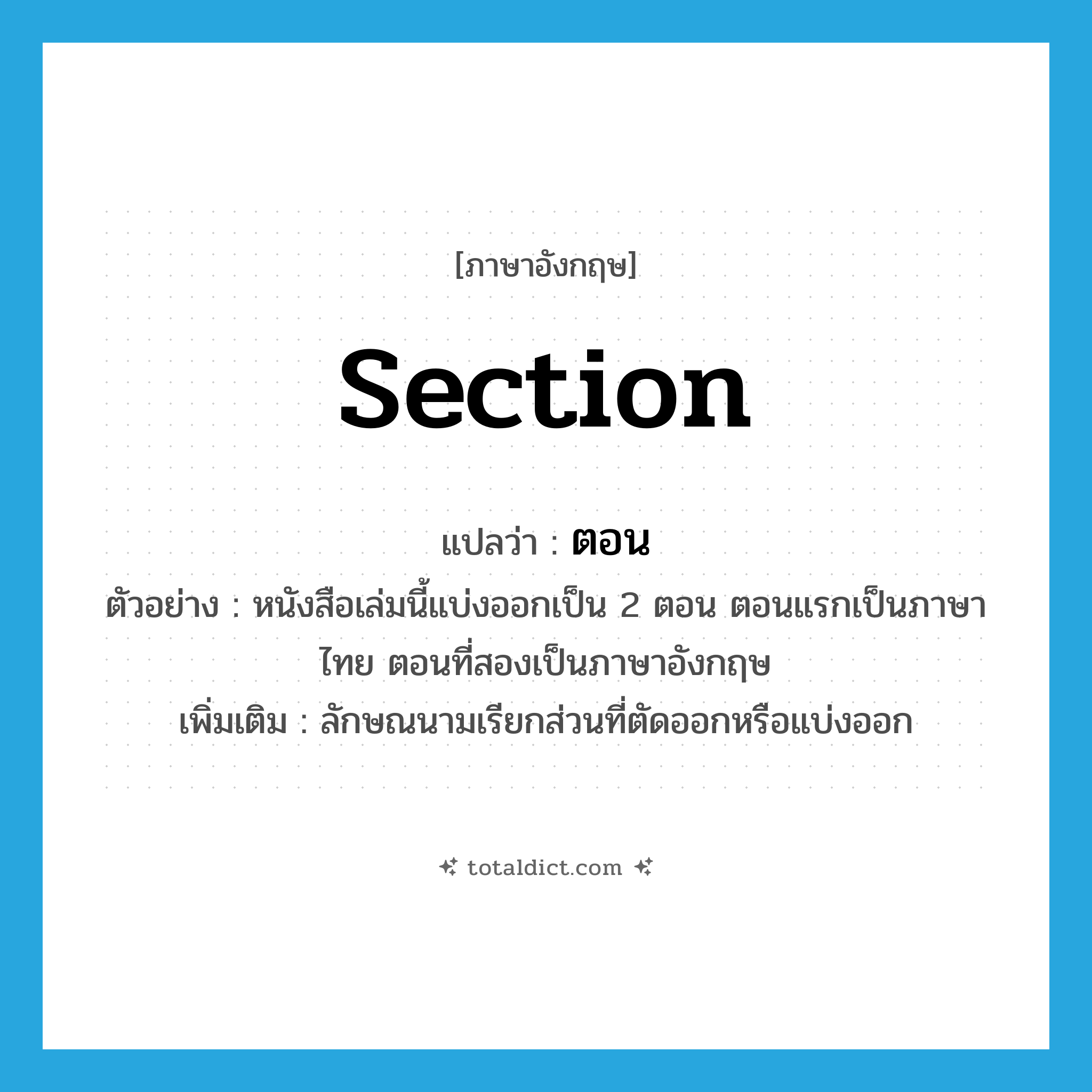 section แปลว่า?, คำศัพท์ภาษาอังกฤษ section แปลว่า ตอน ประเภท CLAS ตัวอย่าง หนังสือเล่มนี้แบ่งออกเป็น 2 ตอน ตอนแรกเป็นภาษาไทย ตอนที่สองเป็นภาษาอังกฤษ เพิ่มเติม ลักษณนามเรียกส่วนที่ตัดออกหรือแบ่งออก หมวด CLAS