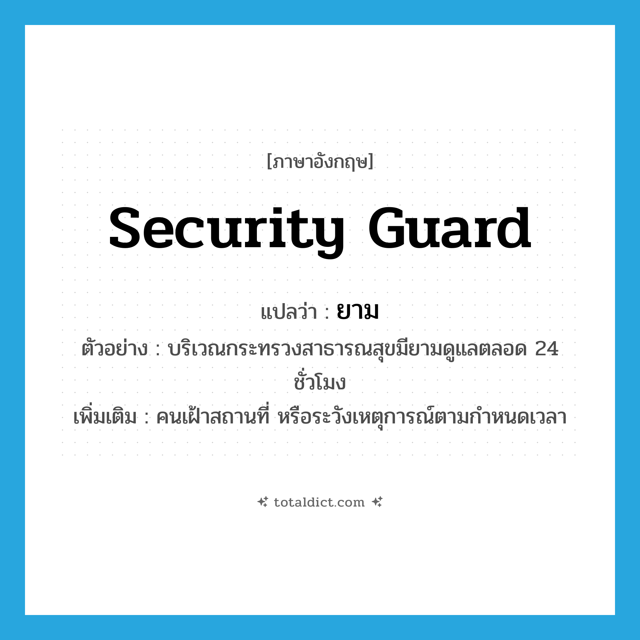 security guard แปลว่า?, คำศัพท์ภาษาอังกฤษ security guard แปลว่า ยาม ประเภท N ตัวอย่าง บริเวณกระทรวงสาธารณสุขมียามดูแลตลอด 24 ชั่วโมง เพิ่มเติม คนเฝ้าสถานที่ หรือระวังเหตุการณ์ตามกำหนดเวลา หมวด N