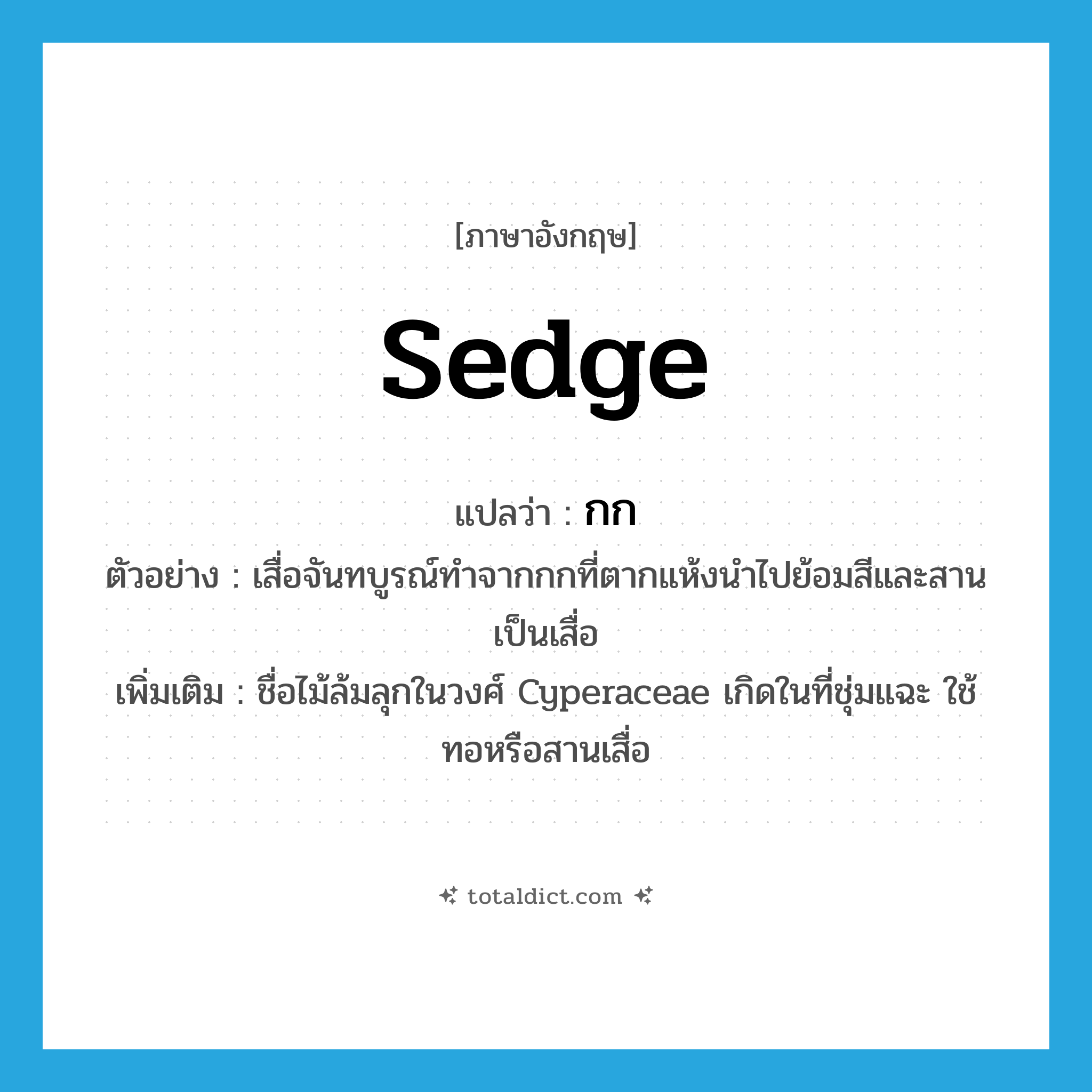 sedge แปลว่า?, คำศัพท์ภาษาอังกฤษ sedge แปลว่า กก ประเภท N ตัวอย่าง เสื่อจันทบูรณ์ทำจากกกที่ตากแห้งนำไปย้อมสีและสานเป็นเสื่อ เพิ่มเติม ชื่อไม้ล้มลุกในวงศ์ Cyperaceae เกิดในที่ชุ่มแฉะ ใช้ทอหรือสานเสื่อ หมวด N