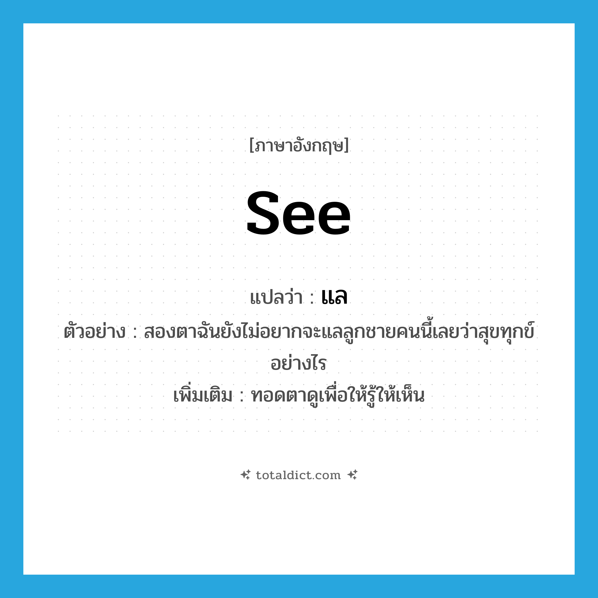 see! แปลว่า?, คำศัพท์ภาษาอังกฤษ see แปลว่า แล ประเภท V ตัวอย่าง สองตาฉันยังไม่อยากจะแลลูกชายคนนี้เลยว่าสุขทุกข์อย่างไร เพิ่มเติม ทอดตาดูเพื่อให้รู้ให้เห็น หมวด V