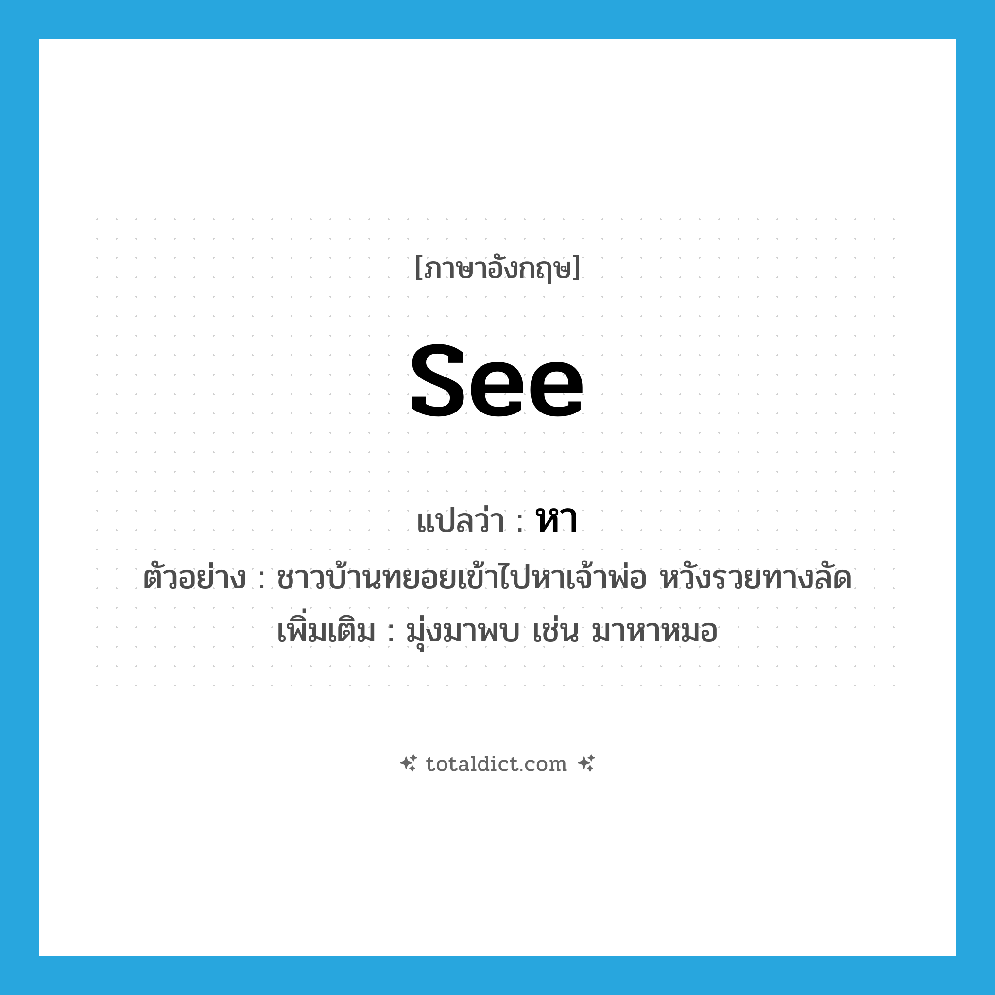 see! แปลว่า?, คำศัพท์ภาษาอังกฤษ see แปลว่า หา ประเภท V ตัวอย่าง ชาวบ้านทยอยเข้าไปหาเจ้าพ่อ หวังรวยทางลัด เพิ่มเติม มุ่งมาพบ เช่น มาหาหมอ หมวด V