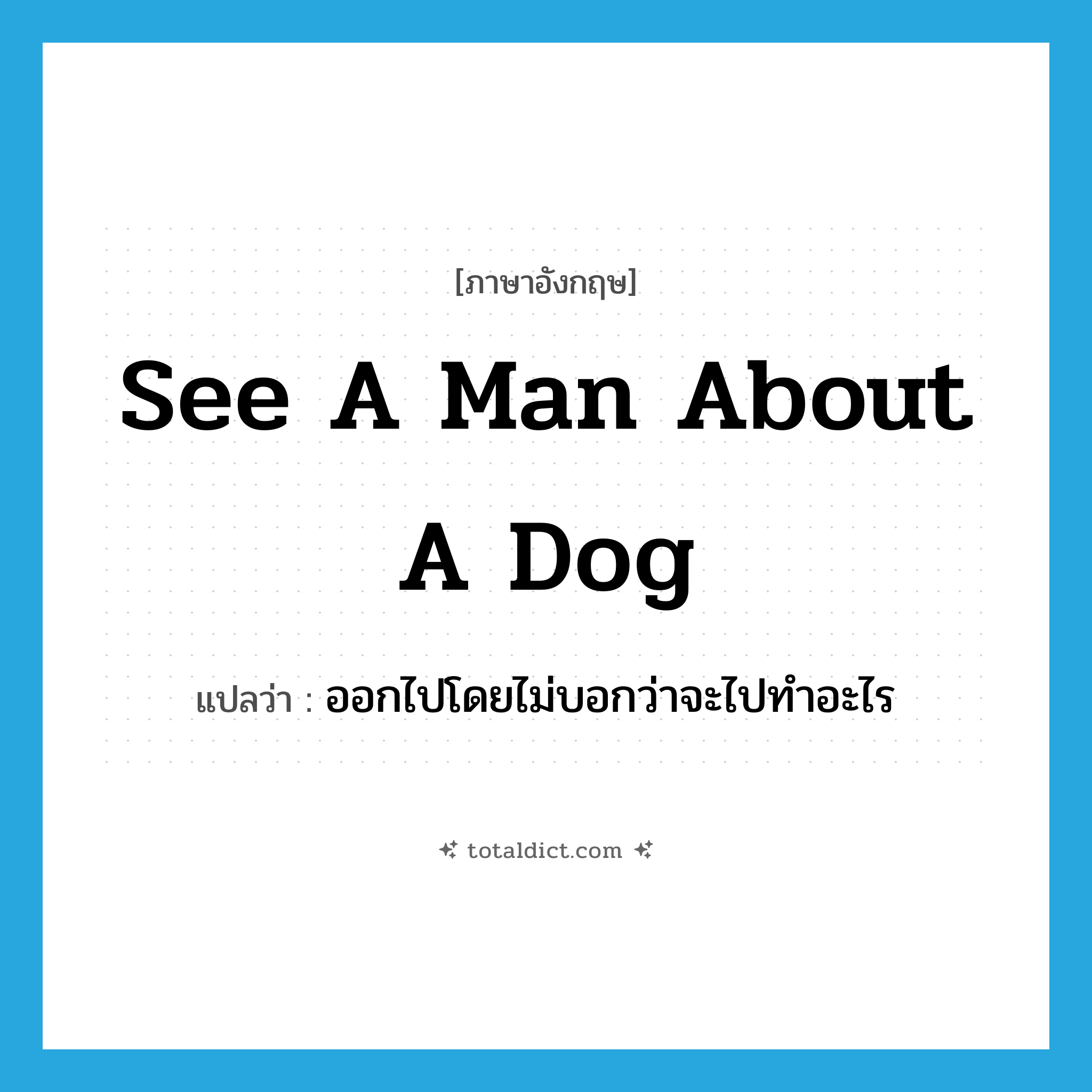 see a man about a dog แปลว่า?, คำศัพท์ภาษาอังกฤษ see a man about a dog แปลว่า ออกไปโดยไม่บอกว่าจะไปทำอะไร ประเภท IDM หมวด IDM