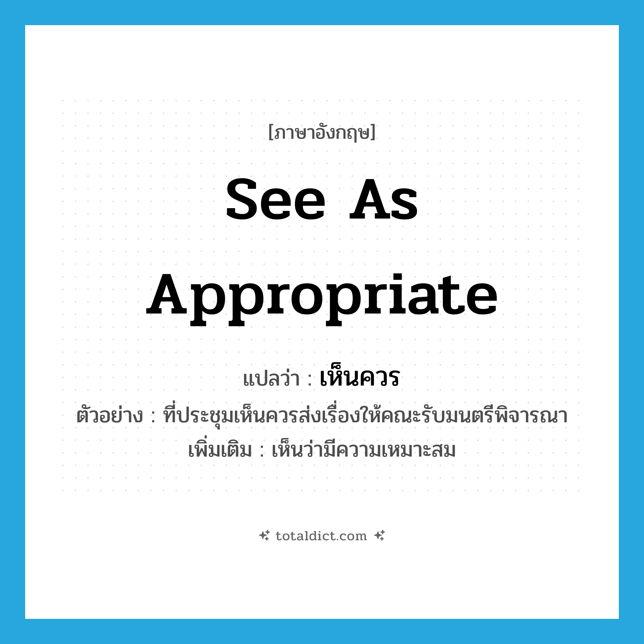 see as appropriate แปลว่า?, คำศัพท์ภาษาอังกฤษ see as appropriate แปลว่า เห็นควร ประเภท V ตัวอย่าง ที่ประชุมเห็นควรส่งเรื่องให้คณะรับมนตรีพิจารณา เพิ่มเติม เห็นว่ามีความเหมาะสม หมวด V