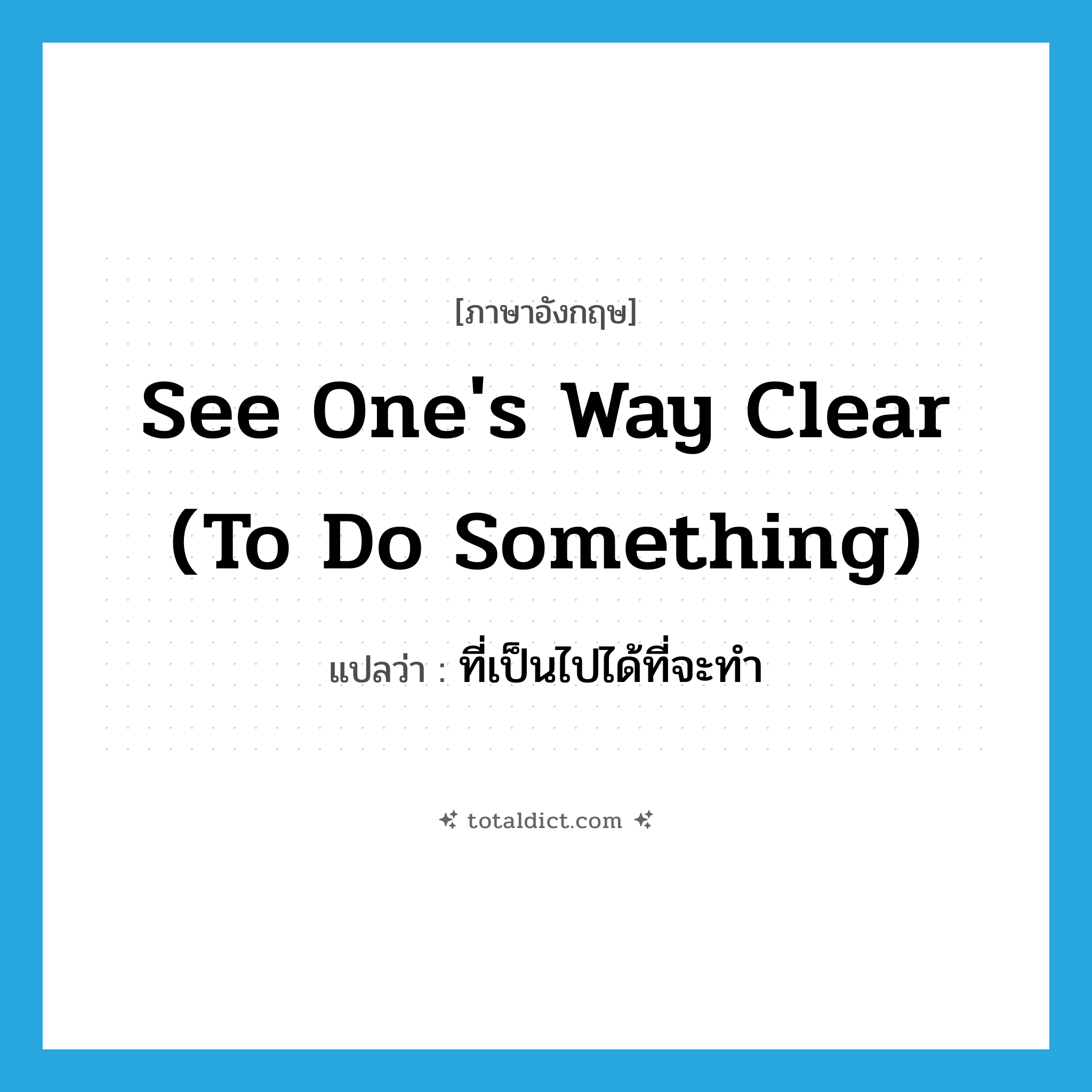 see one&#39;s way clear (to do something) แปลว่า?, คำศัพท์ภาษาอังกฤษ see one&#39;s way clear (to do something) แปลว่า ที่เป็นไปได้ที่จะทำ ประเภท IDM หมวด IDM