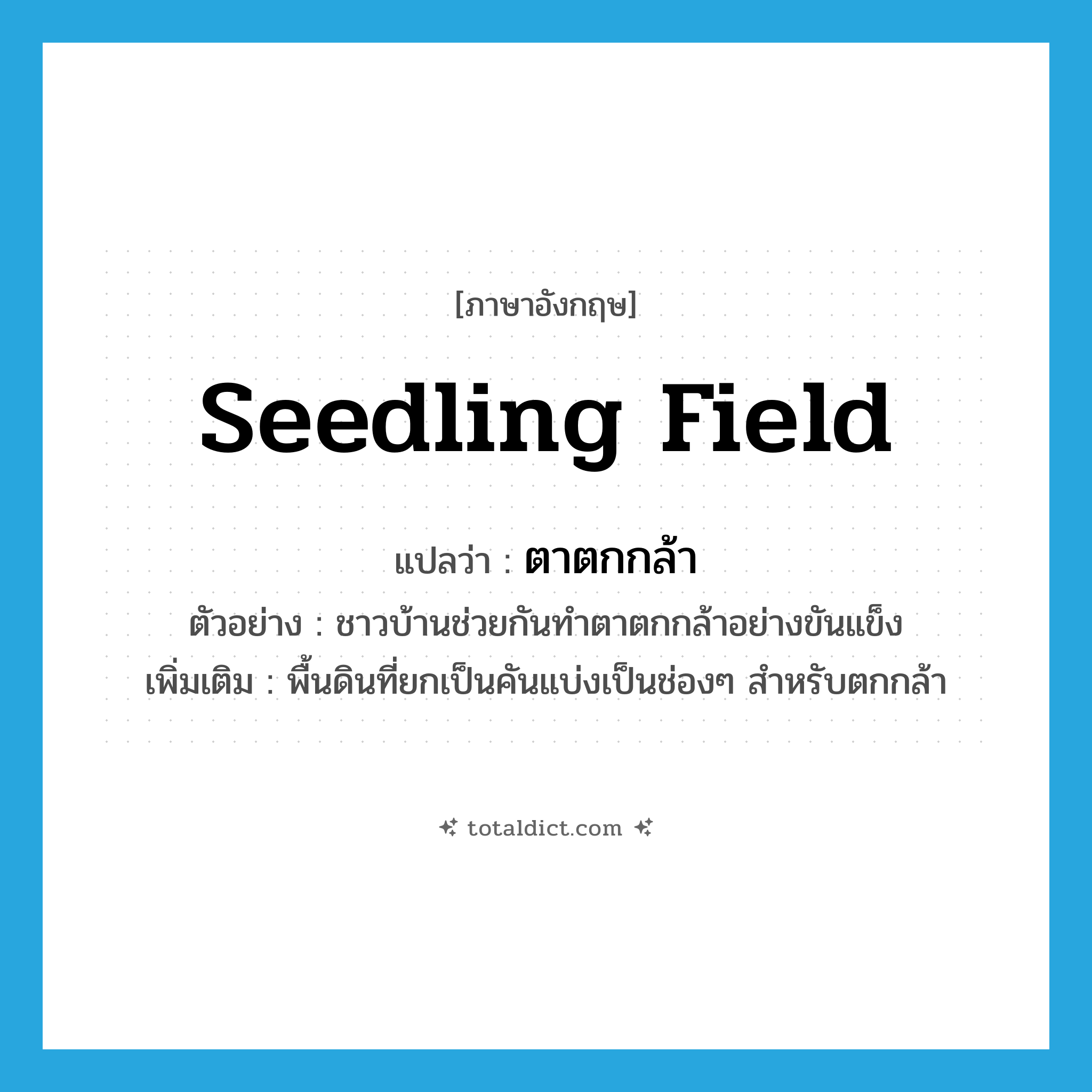 seedling field แปลว่า?, คำศัพท์ภาษาอังกฤษ seedling field แปลว่า ตาตกกล้า ประเภท N ตัวอย่าง ชาวบ้านช่วยกันทำตาตกกล้าอย่างขันแข็ง เพิ่มเติม พื้นดินที่ยกเป็นคันแบ่งเป็นช่องๆ สำหรับตกกล้า หมวด N