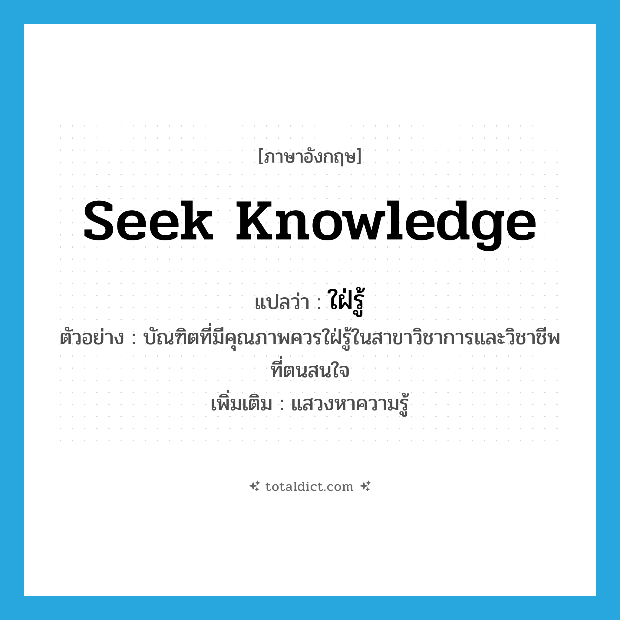 seek knowledge แปลว่า?, คำศัพท์ภาษาอังกฤษ seek knowledge แปลว่า ใฝ่รู้ ประเภท V ตัวอย่าง บัณฑิตที่มีคุณภาพควรใฝ่รู้ในสาขาวิชาการและวิชาชีพที่ตนสนใจ เพิ่มเติม แสวงหาความรู้ หมวด V