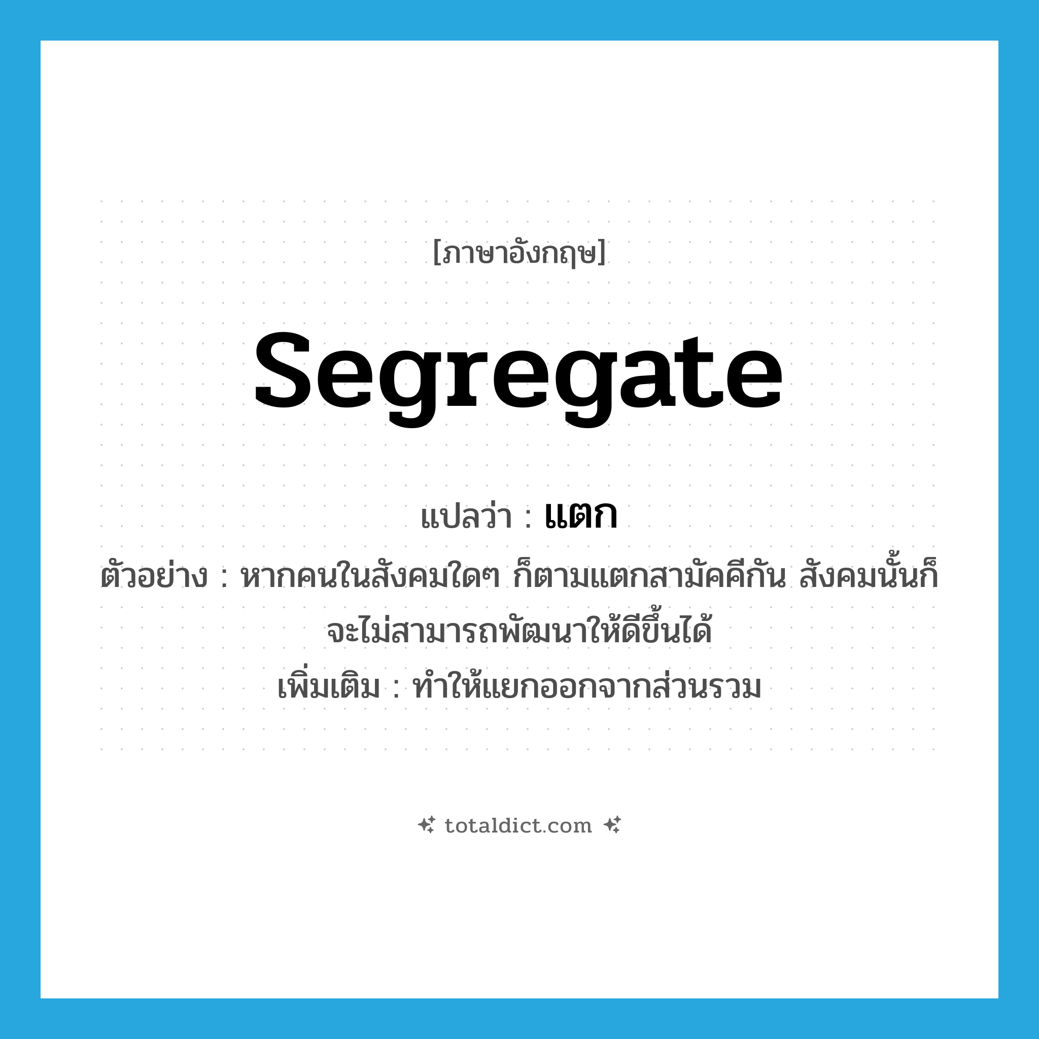 segregate แปลว่า?, คำศัพท์ภาษาอังกฤษ segregate แปลว่า แตก ประเภท V ตัวอย่าง หากคนในสังคมใดๆ ก็ตามแตกสามัคคีกัน สังคมนั้นก็จะไม่สามารถพัฒนาให้ดีขึ้นได้ เพิ่มเติม ทำให้แยกออกจากส่วนรวม หมวด V