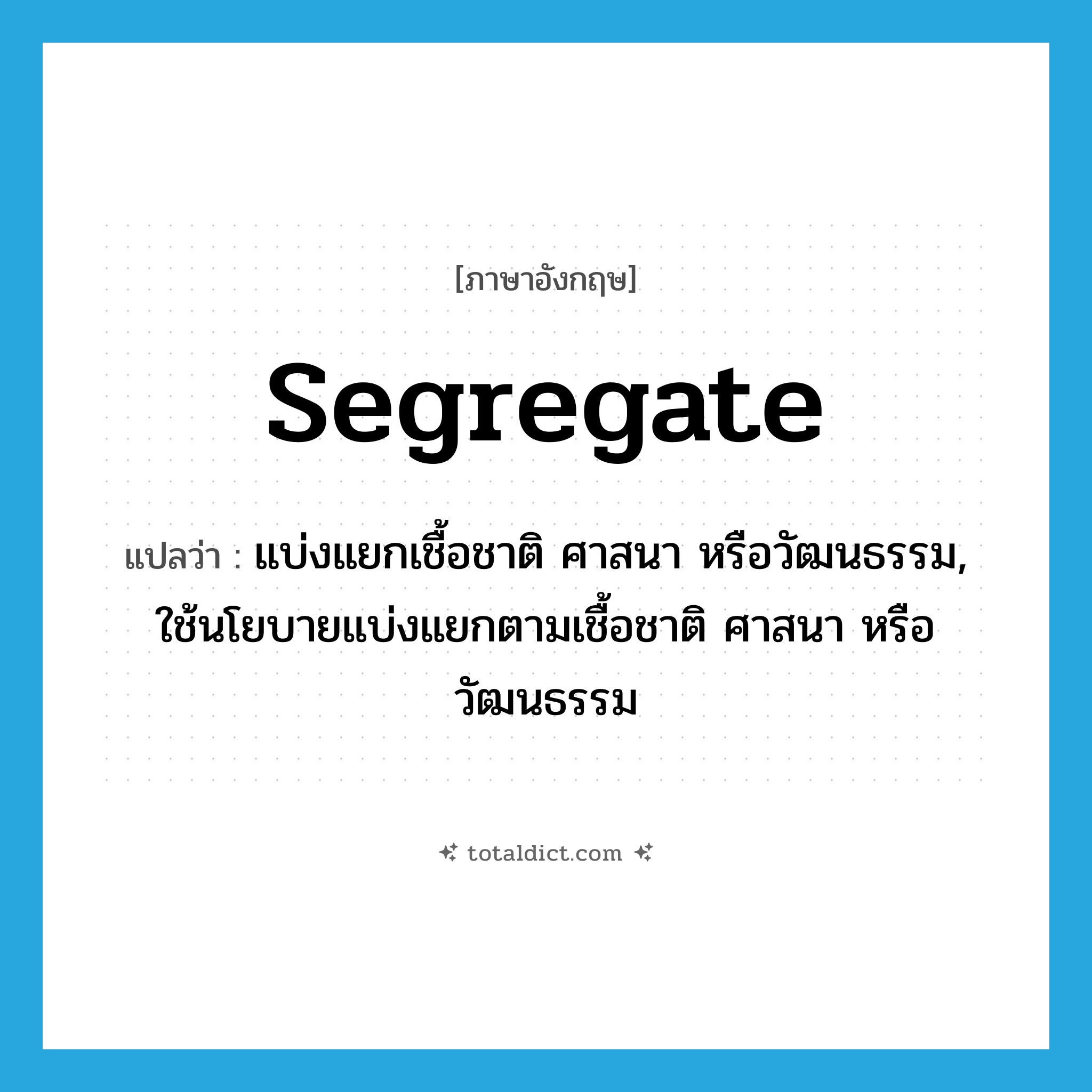 segregate แปลว่า?, คำศัพท์ภาษาอังกฤษ segregate แปลว่า แบ่งแยกเชื้อชาติ ศาสนา หรือวัฒนธรรม, ใช้นโยบายแบ่งแยกตามเชื้อชาติ ศาสนา หรือวัฒนธรรม ประเภท VT หมวด VT