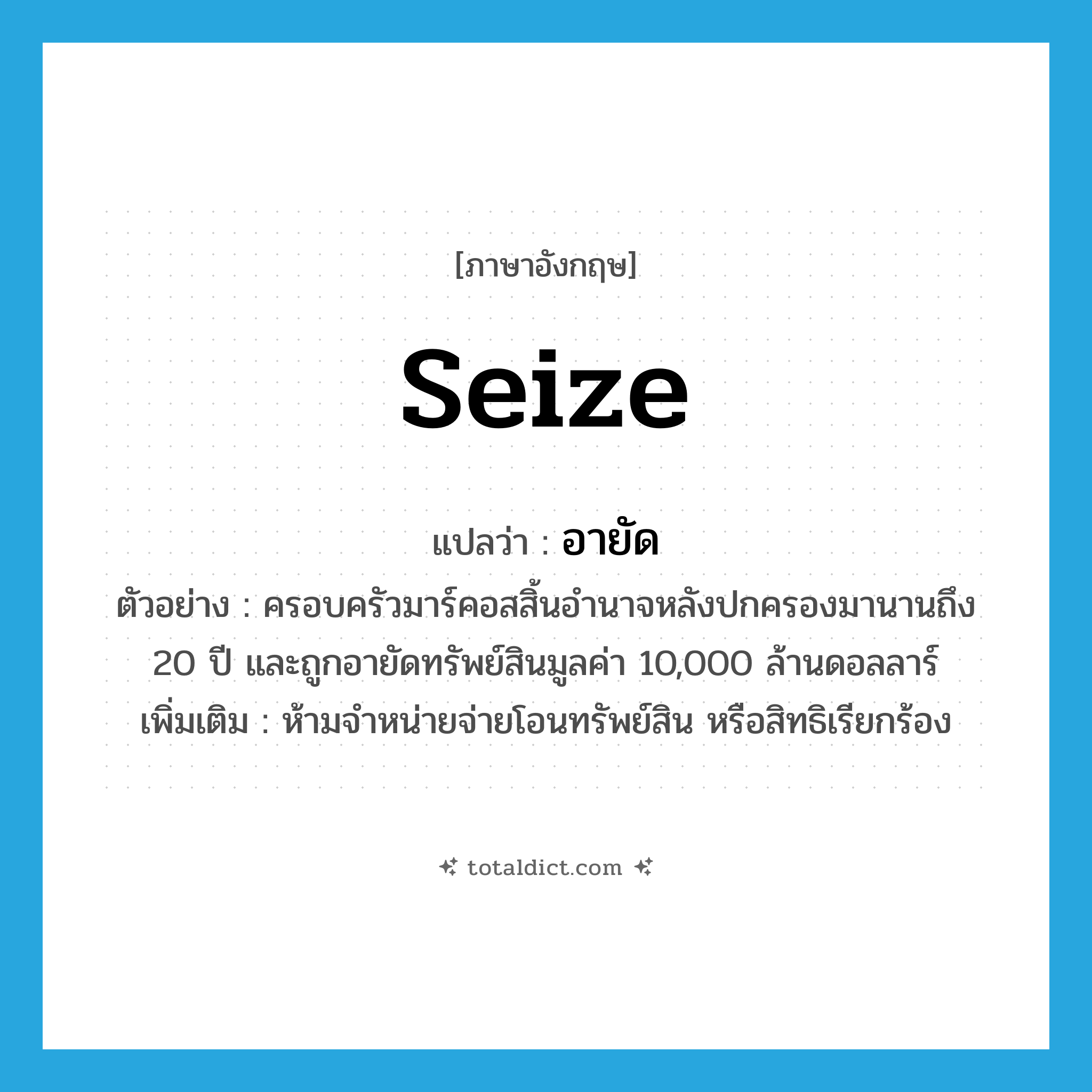 seize แปลว่า?, คำศัพท์ภาษาอังกฤษ seize แปลว่า อายัด ประเภท V ตัวอย่าง ครอบครัวมาร์คอสสิ้นอำนาจหลังปกครองมานานถึง 20 ปี และถูกอายัดทรัพย์สินมูลค่า 10,000 ล้านดอลลาร์ เพิ่มเติม ห้ามจำหน่ายจ่ายโอนทรัพย์สิน หรือสิทธิเรียกร้อง หมวด V