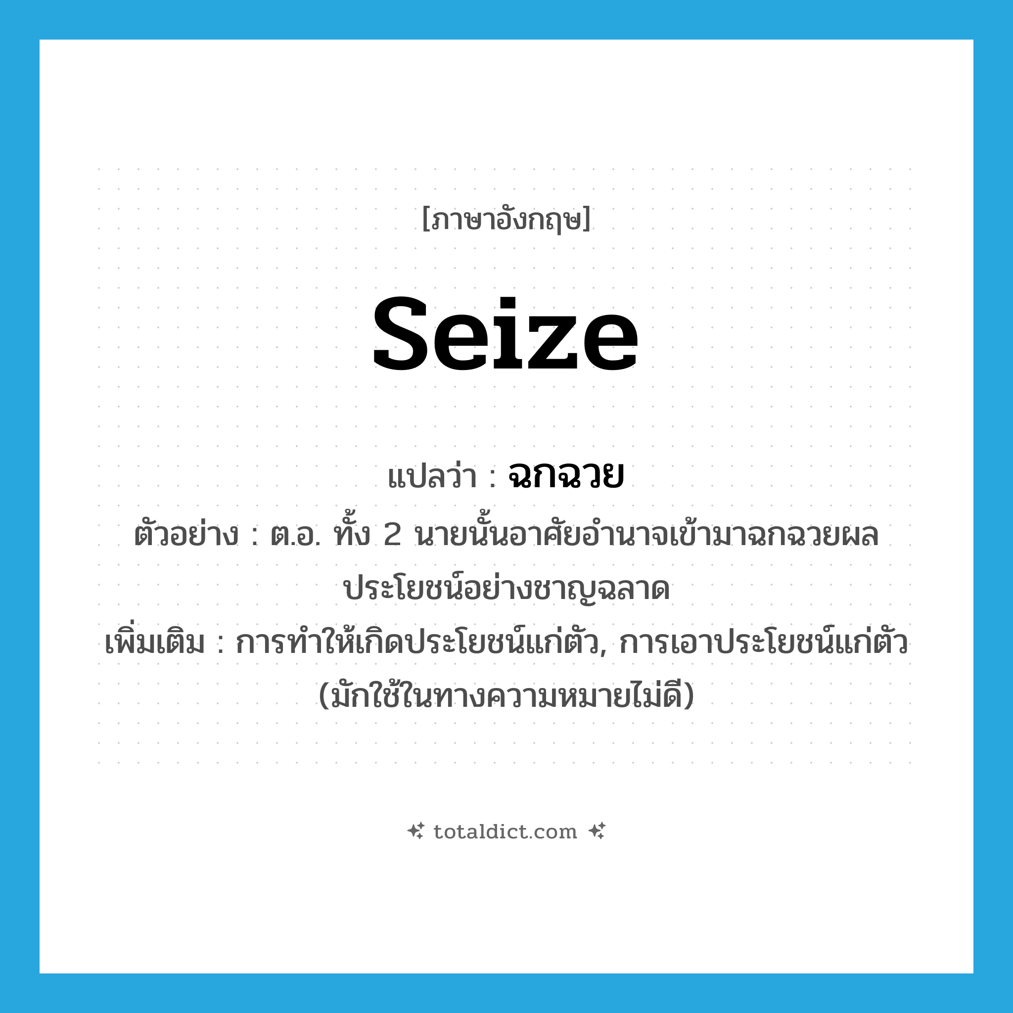 seize แปลว่า?, คำศัพท์ภาษาอังกฤษ seize แปลว่า ฉกฉวย ประเภท V ตัวอย่าง ต.อ. ทั้ง 2 นายนั้นอาศัยอำนาจเข้ามาฉกฉวยผลประโยชน์อย่างชาญฉลาด เพิ่มเติม การทำให้เกิดประโยชน์แก่ตัว, การเอาประโยชน์แก่ตัว (มักใช้ในทางความหมายไม่ดี) หมวด V