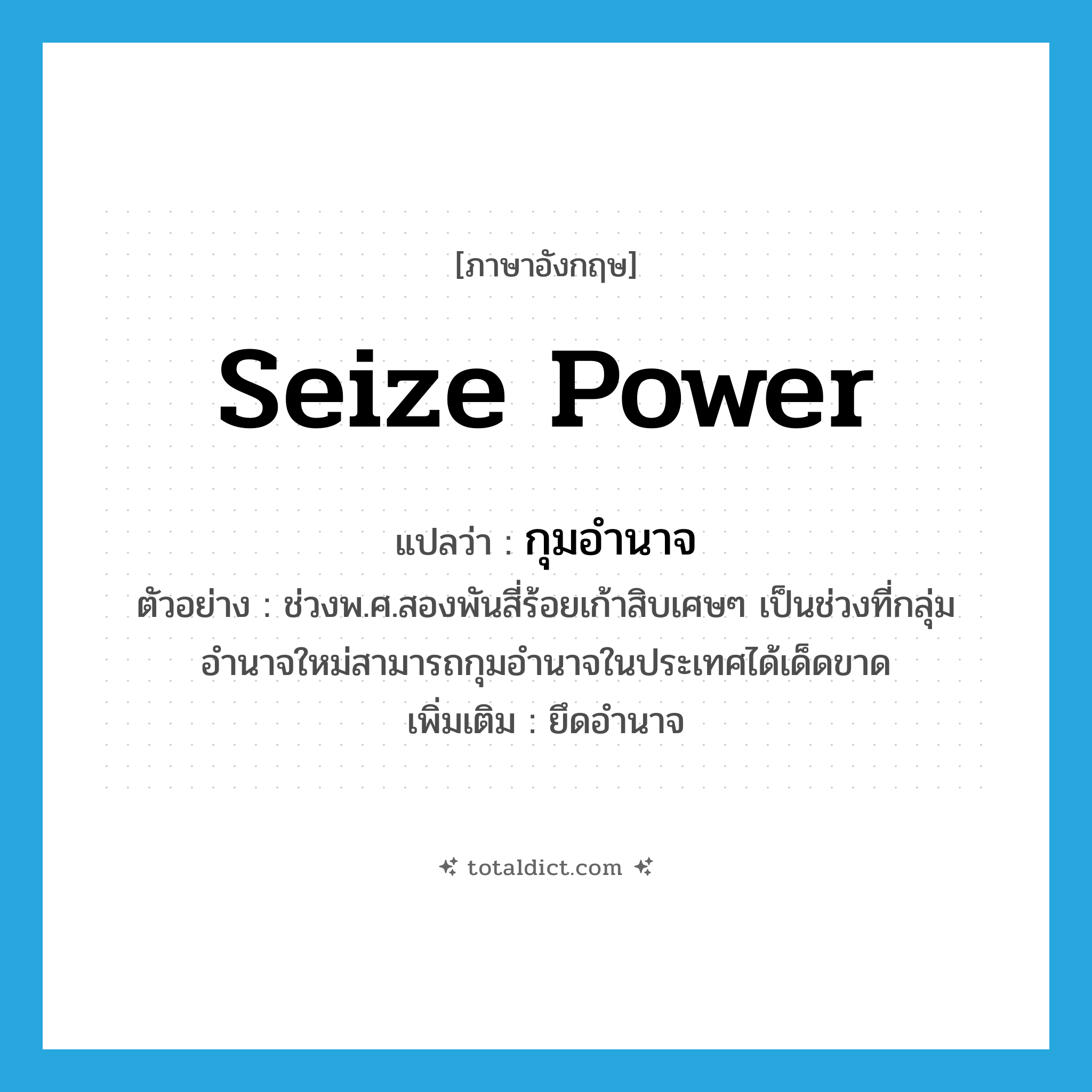 seize power แปลว่า?, คำศัพท์ภาษาอังกฤษ seize power แปลว่า กุมอำนาจ ประเภท V ตัวอย่าง ช่วงพ.ศ.สองพันสี่ร้อยเก้าสิบเศษๆ เป็นช่วงที่กลุ่มอำนาจใหม่สามารถกุมอำนาจในประเทศได้เด็ดขาด เพิ่มเติม ยึดอำนาจ หมวด V