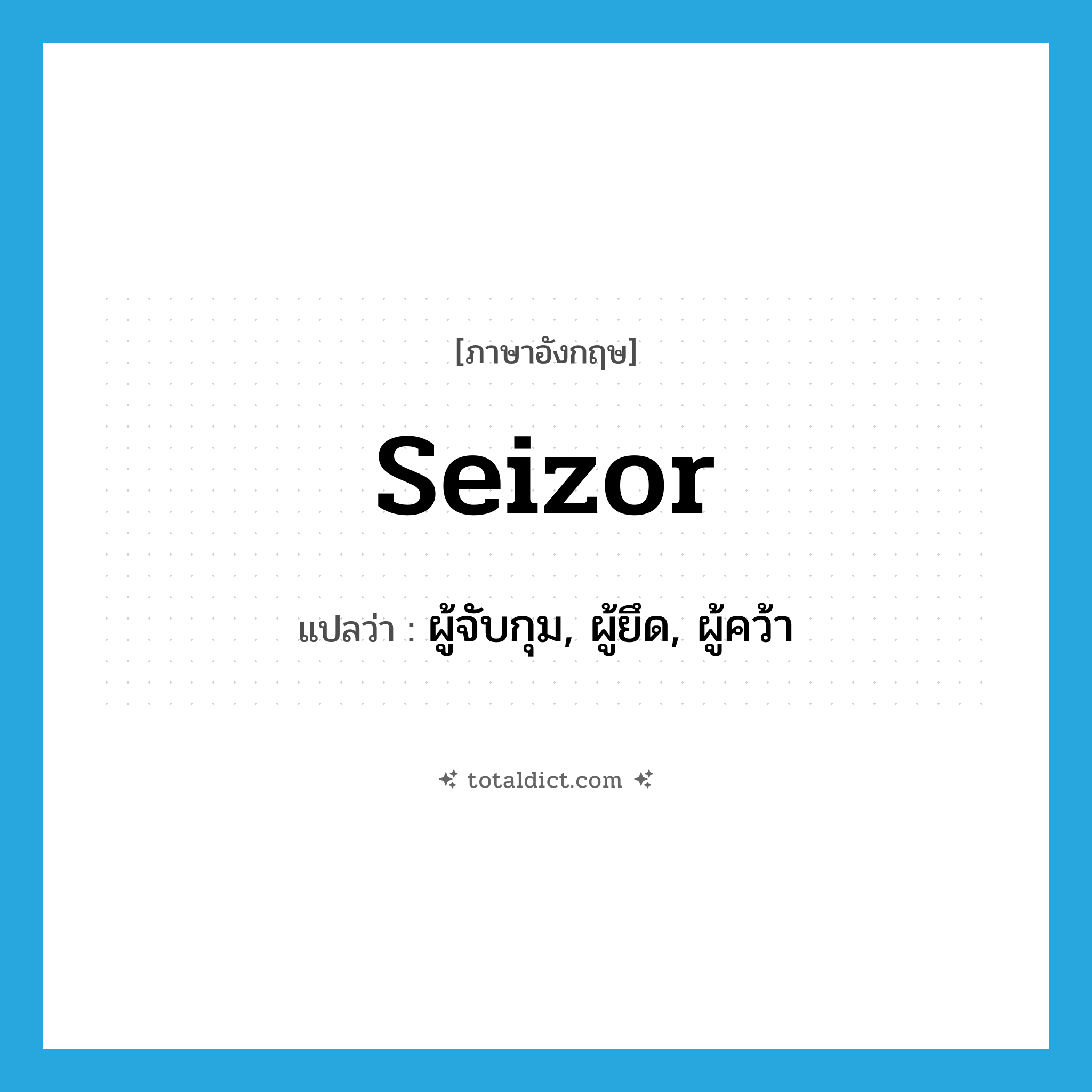 seizor แปลว่า?, คำศัพท์ภาษาอังกฤษ seizor แปลว่า ผู้จับกุม, ผู้ยึด, ผู้คว้า ประเภท N หมวด N