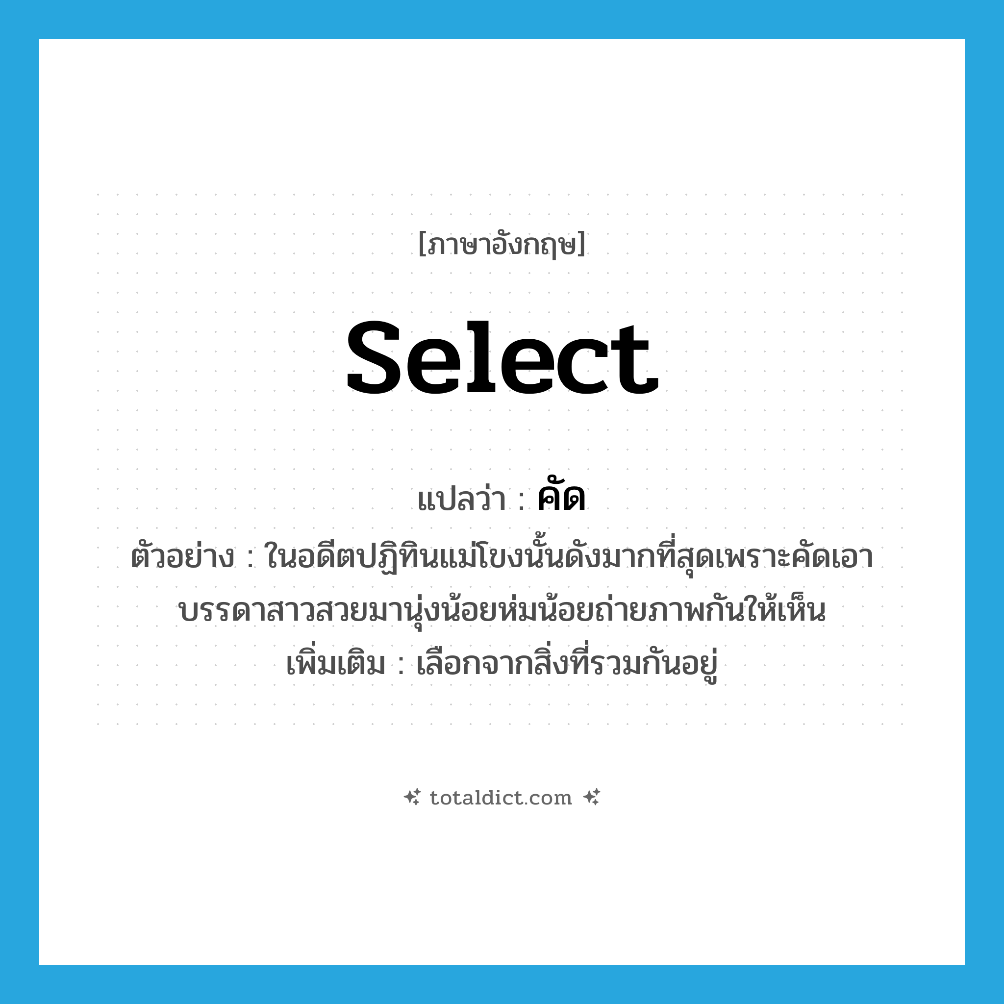 select แปลว่า?, คำศัพท์ภาษาอังกฤษ select แปลว่า คัด ประเภท V ตัวอย่าง ในอดีตปฏิทินแม่โขงนั้นดังมากที่สุดเพราะคัดเอาบรรดาสาวสวยมานุ่งน้อยห่มน้อยถ่ายภาพกันให้เห็น เพิ่มเติม เลือกจากสิ่งที่รวมกันอยู่ หมวด V