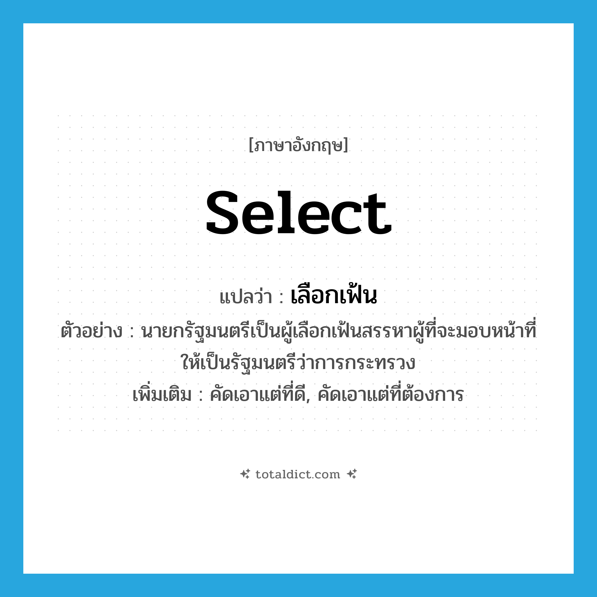 select แปลว่า?, คำศัพท์ภาษาอังกฤษ select แปลว่า เลือกเฟ้น ประเภท V ตัวอย่าง นายกรัฐมนตรีเป็นผู้เลือกเฟ้นสรรหาผู้ที่จะมอบหน้าที่ให้เป็นรัฐมนตรีว่าการกระทรวง เพิ่มเติม คัดเอาแต่ที่ดี, คัดเอาแต่ที่ต้องการ หมวด V