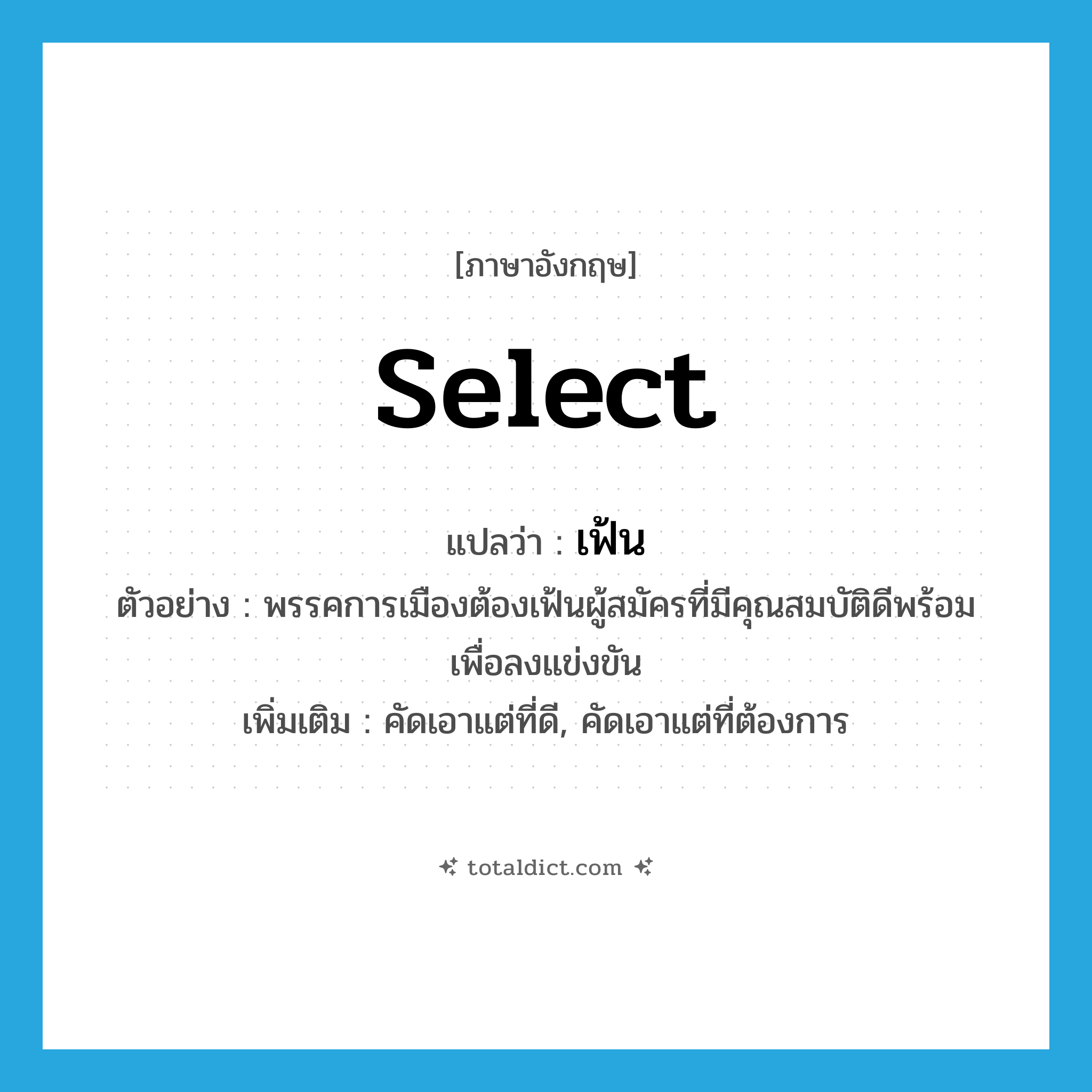 select แปลว่า?, คำศัพท์ภาษาอังกฤษ select แปลว่า เฟ้น ประเภท V ตัวอย่าง พรรคการเมืองต้องเฟ้นผู้สมัครที่มีคุณสมบัติดีพร้อมเพื่อลงแข่งขัน เพิ่มเติม คัดเอาแต่ที่ดี, คัดเอาแต่ที่ต้องการ หมวด V