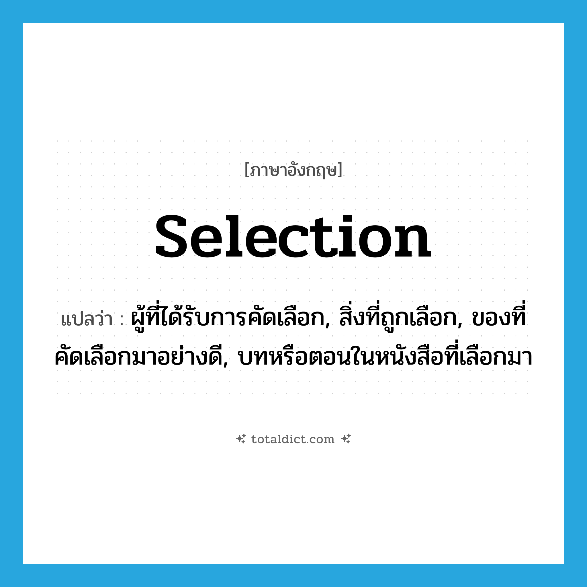 selection แปลว่า?, คำศัพท์ภาษาอังกฤษ selection แปลว่า ผู้ที่ได้รับการคัดเลือก, สิ่งที่ถูกเลือก, ของที่คัดเลือกมาอย่างดี, บทหรือตอนในหนังสือที่เลือกมา ประเภท N หมวด N