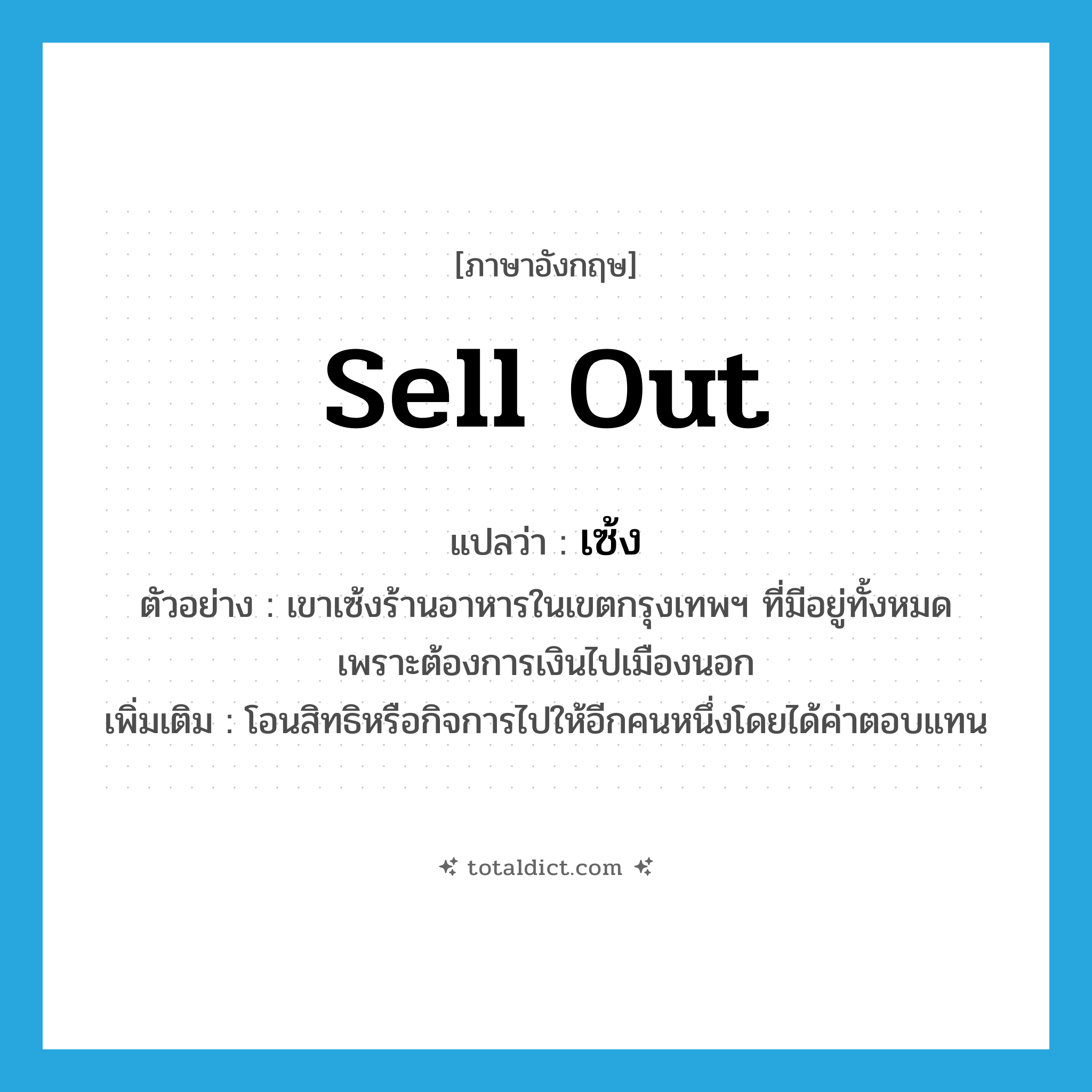 sell out แปลว่า?, คำศัพท์ภาษาอังกฤษ sell out แปลว่า เซ้ง ประเภท V ตัวอย่าง เขาเซ้งร้านอาหารในเขตกรุงเทพฯ ที่มีอยู่ทั้งหมด เพราะต้องการเงินไปเมืองนอก เพิ่มเติม โอนสิทธิหรือกิจการไปให้อีกคนหนึ่งโดยได้ค่าตอบแทน หมวด V