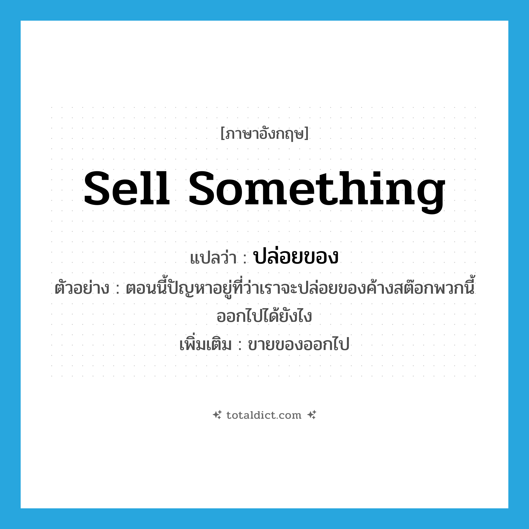 sell something แปลว่า?, คำศัพท์ภาษาอังกฤษ sell something แปลว่า ปล่อยของ ประเภท V ตัวอย่าง ตอนนี้ปัญหาอยู่ที่ว่าเราจะปล่อยของค้างสต๊อกพวกนี้ออกไปได้ยังไง เพิ่มเติม ขายของออกไป หมวด V