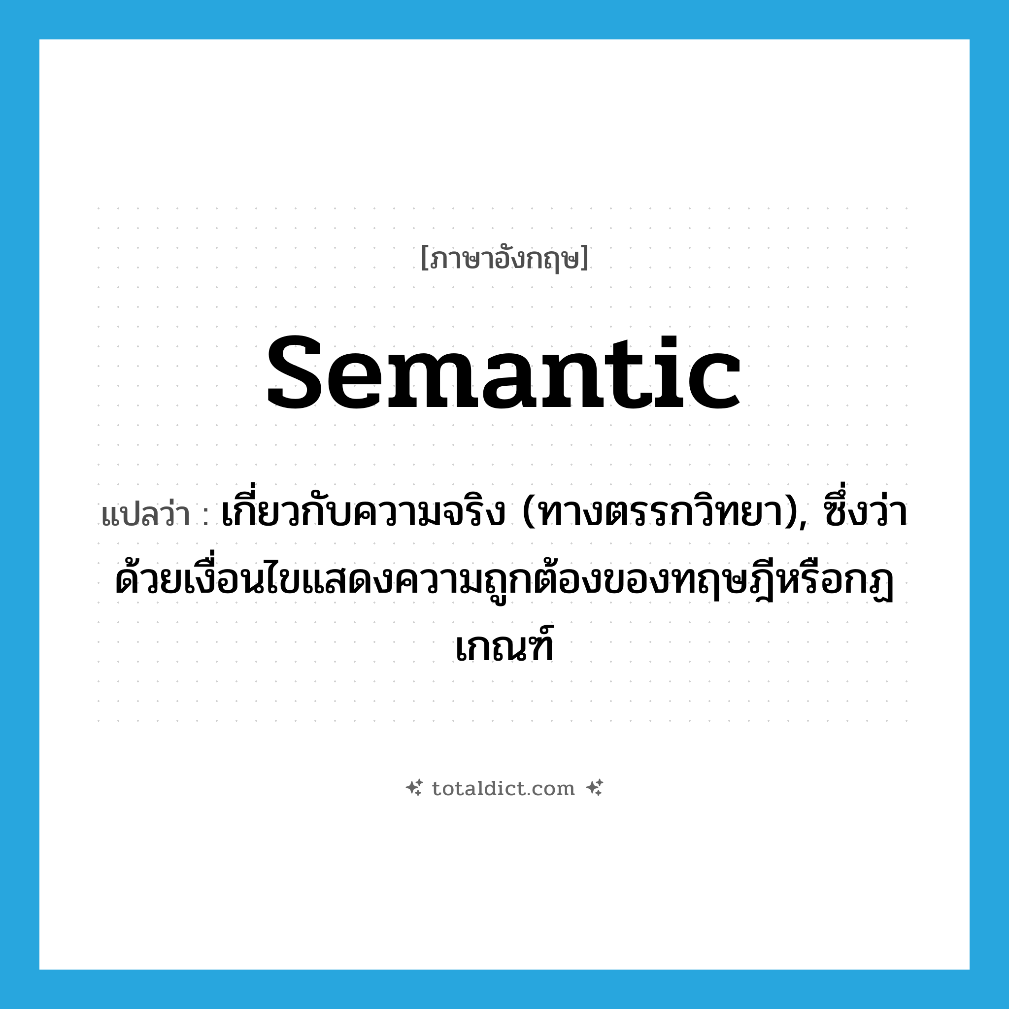 semantic แปลว่า?, คำศัพท์ภาษาอังกฤษ semantic แปลว่า เกี่ยวกับความจริง (ทางตรรกวิทยา), ซึ่งว่าด้วยเงื่อนไขแสดงความถูกต้องของทฤษฎีหรือกฏเกณฑ์ ประเภท ADJ หมวด ADJ