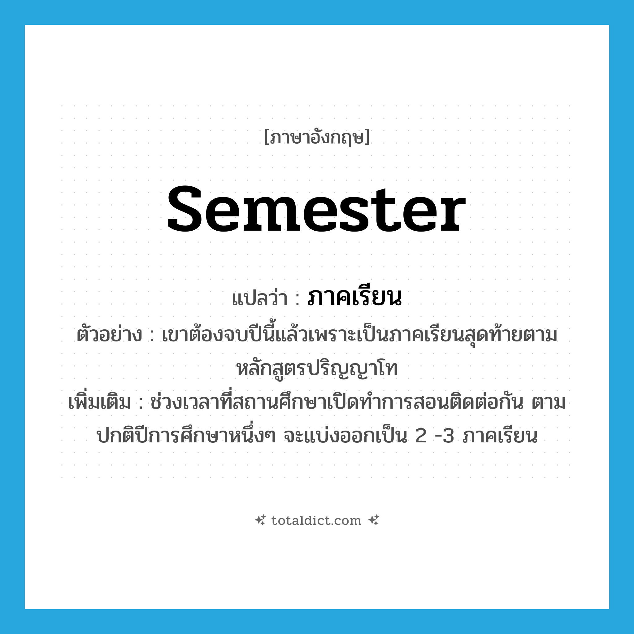 semester แปลว่า?, คำศัพท์ภาษาอังกฤษ semester แปลว่า ภาคเรียน ประเภท N ตัวอย่าง เขาต้องจบปีนี้แล้วเพราะเป็นภาคเรียนสุดท้ายตามหลักสูตรปริญญาโท เพิ่มเติม ช่วงเวลาที่สถานศึกษาเปิดทำการสอนติดต่อกัน ตามปกติปีการศึกษาหนึ่งๆ จะแบ่งออกเป็น 2 -3 ภาคเรียน หมวด N