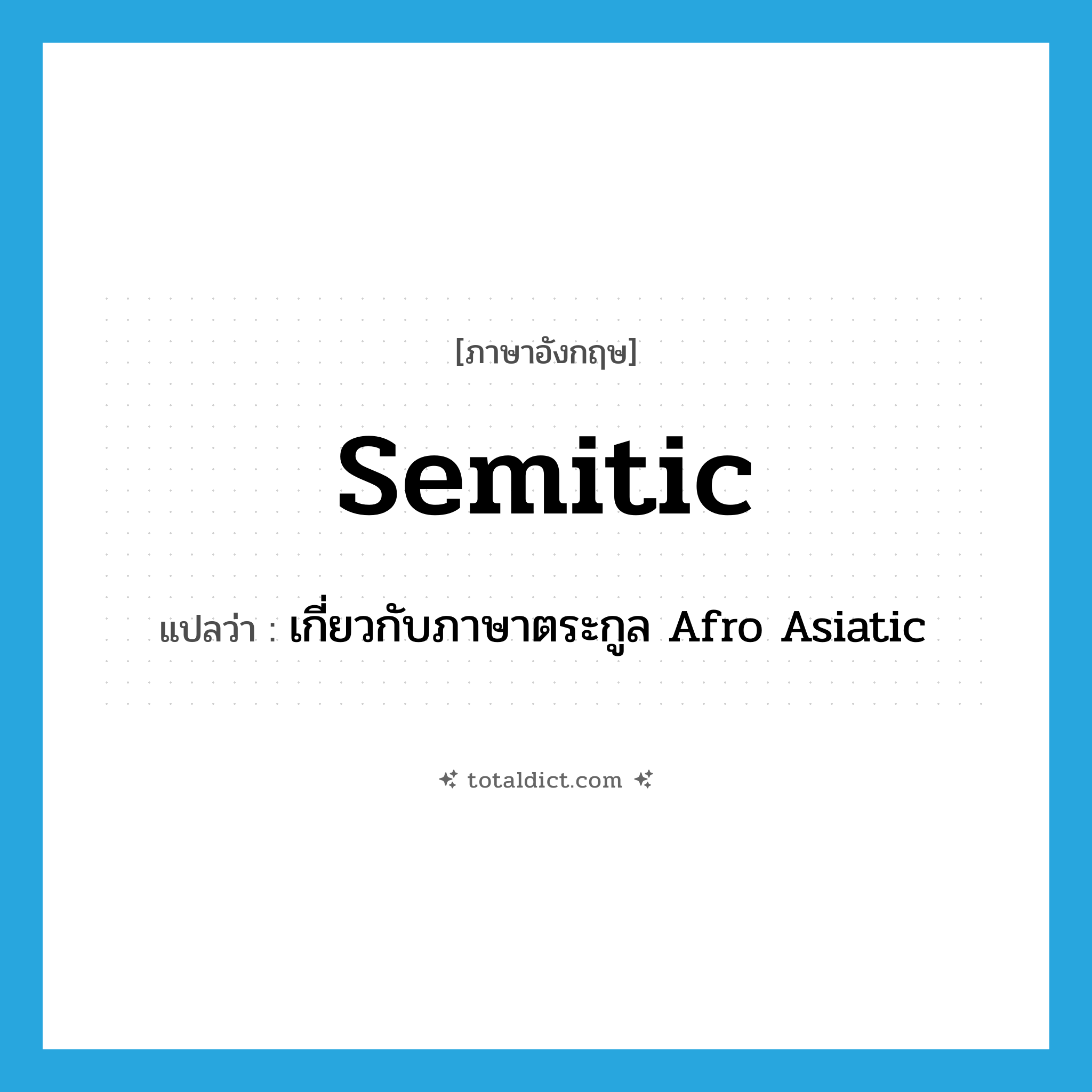 semitic แปลว่า?, คำศัพท์ภาษาอังกฤษ semitic แปลว่า เกี่ยวกับภาษาตระกูล Afro Asiatic ประเภท ADJ หมวด ADJ