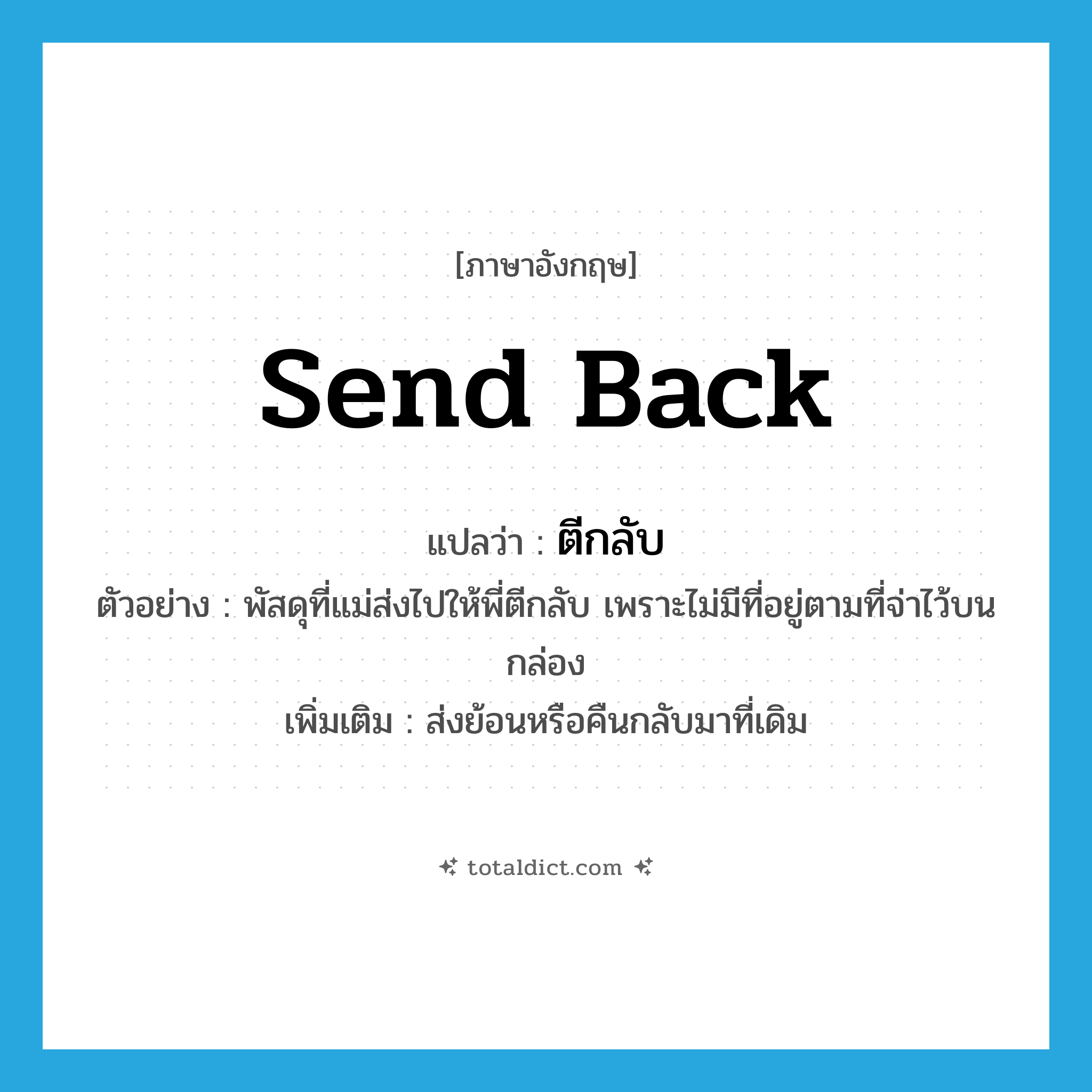 send back แปลว่า?, คำศัพท์ภาษาอังกฤษ send back แปลว่า ตีกลับ ประเภท V ตัวอย่าง พัสดุที่แม่ส่งไปให้พี่ตีกลับ เพราะไม่มีที่อยู่ตามที่จ่าไว้บนกล่อง เพิ่มเติม ส่งย้อนหรือคืนกลับมาที่เดิม หมวด V