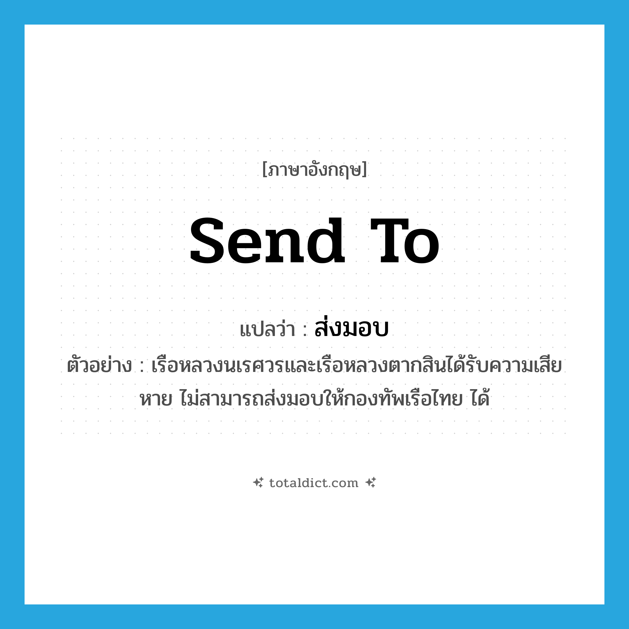 send to แปลว่า?, คำศัพท์ภาษาอังกฤษ send to แปลว่า ส่งมอบ ประเภท V ตัวอย่าง เรือหลวงนเรศวรและเรือหลวงตากสินได้รับความเสียหาย ไม่สามารถส่งมอบให้กองทัพเรือไทย ได้ หมวด V