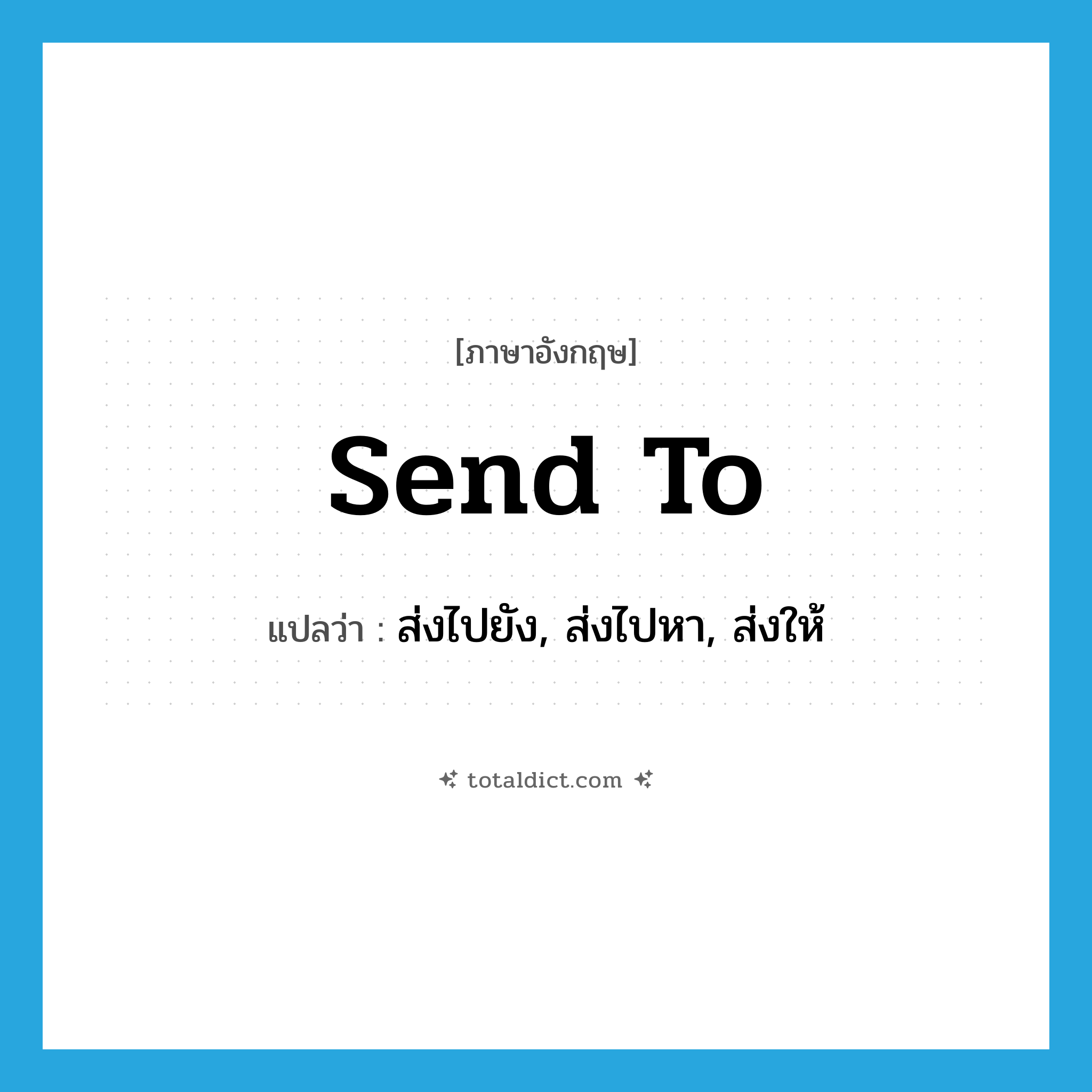 send to แปลว่า?, คำศัพท์ภาษาอังกฤษ send to แปลว่า ส่งไปยัง, ส่งไปหา, ส่งให้ ประเภท PHRV หมวด PHRV