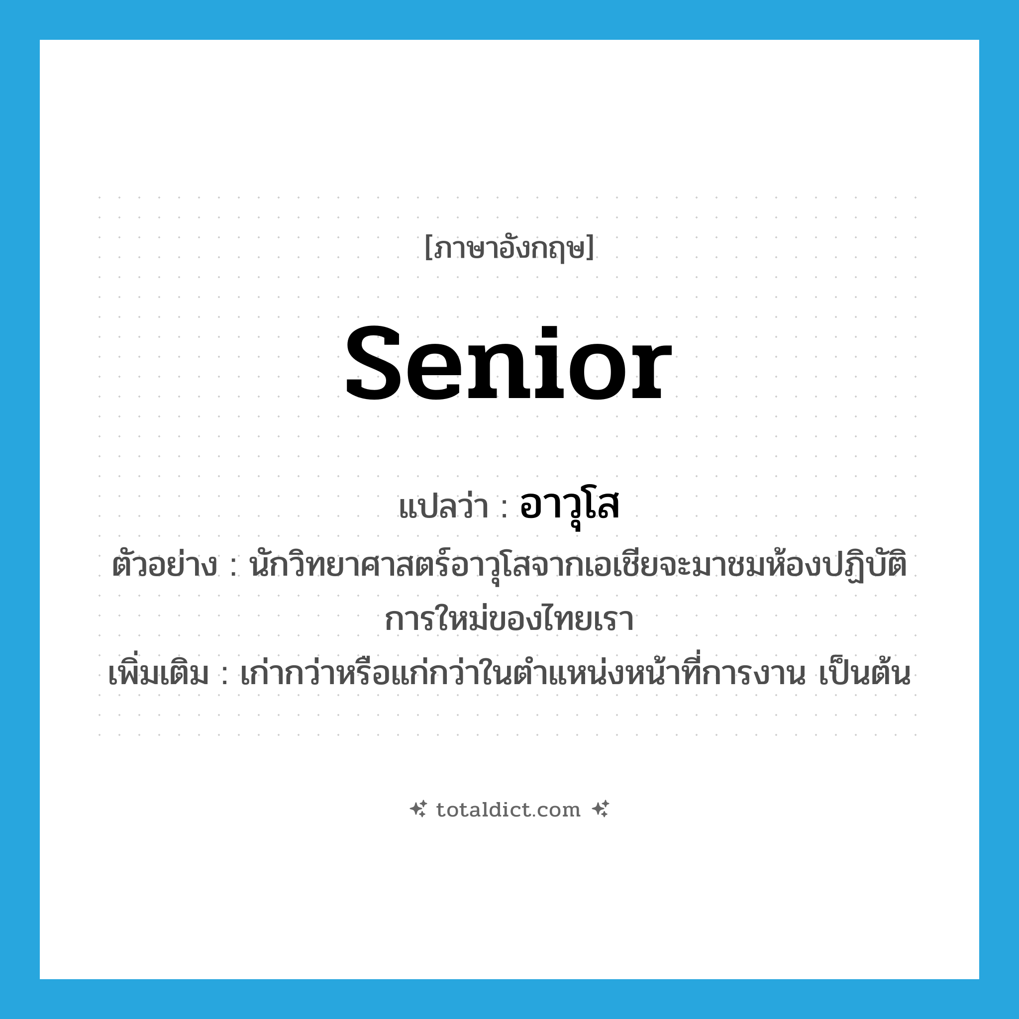 senior แปลว่า?, คำศัพท์ภาษาอังกฤษ senior แปลว่า อาวุโส ประเภท ADJ ตัวอย่าง นักวิทยาศาสตร์อาวุโสจากเอเชียจะมาชมห้องปฏิบัติการใหม่ของไทยเรา เพิ่มเติม เก่ากว่าหรือแก่กว่าในตำแหน่งหน้าที่การงาน เป็นต้น หมวด ADJ