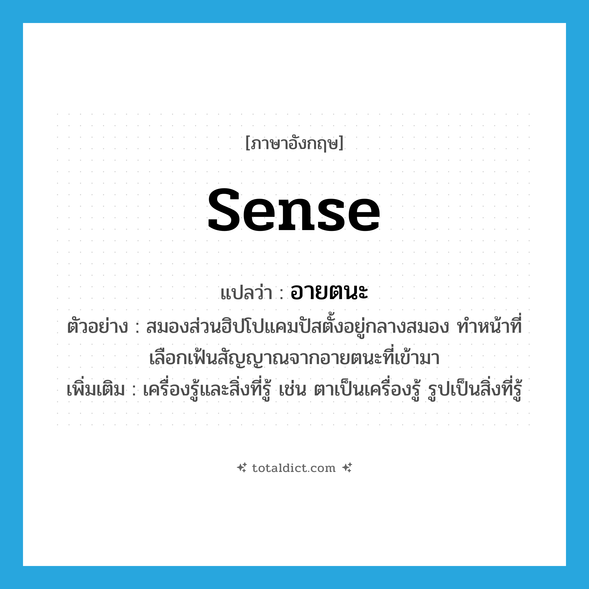 sense แปลว่า?, คำศัพท์ภาษาอังกฤษ sense แปลว่า อายตนะ ประเภท N ตัวอย่าง สมองส่วนฮิปโปแคมปัสตั้งอยู่กลางสมอง ทำหน้าที่เลือกเฟ้นสัญญาณจากอายตนะที่เข้ามา เพิ่มเติม เครื่องรู้และสิ่งที่รู้ เช่น ตาเป็นเครื่องรู้ รูปเป็นสิ่งที่รู้ หมวด N