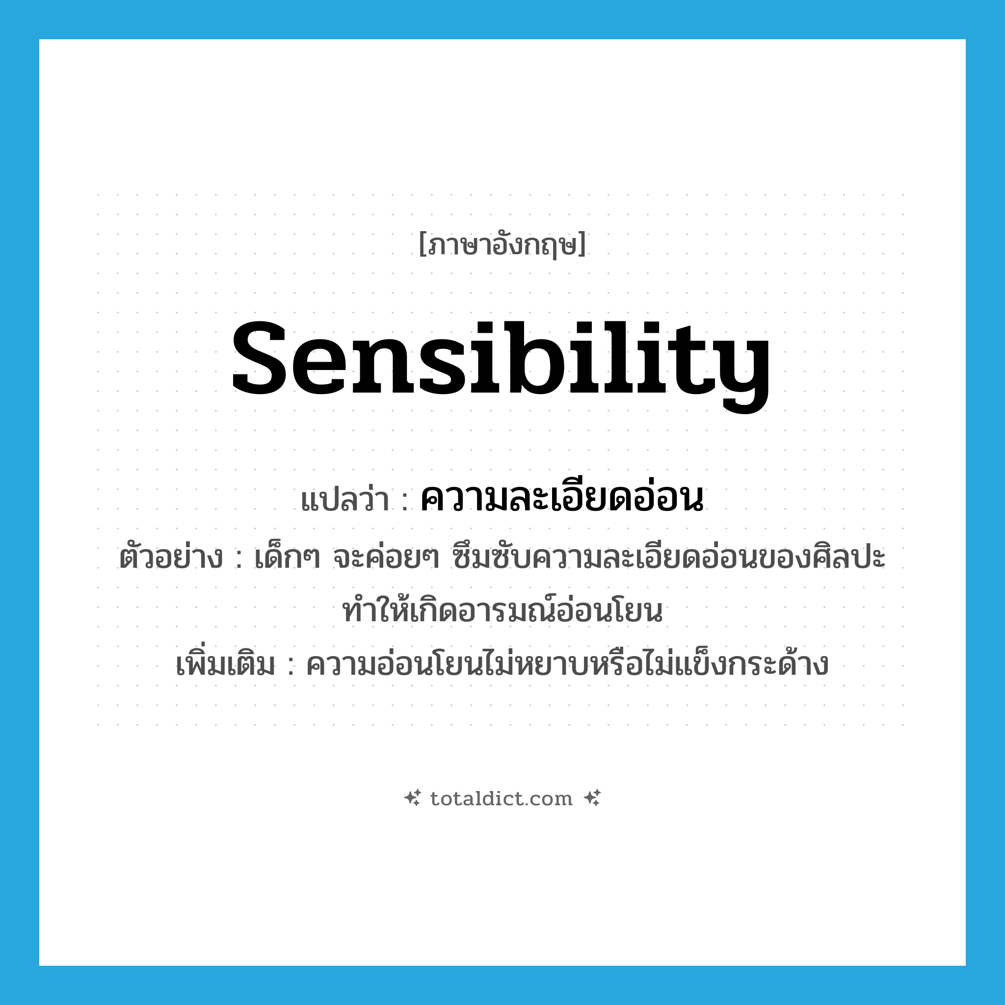 sensibility แปลว่า?, คำศัพท์ภาษาอังกฤษ sensibility แปลว่า ความละเอียดอ่อน ประเภท N ตัวอย่าง เด็กๆ จะค่อยๆ ซึมซับความละเอียดอ่อนของศิลปะทำให้เกิดอารมณ์อ่อนโยน เพิ่มเติม ความอ่อนโยนไม่หยาบหรือไม่แข็งกระด้าง หมวด N