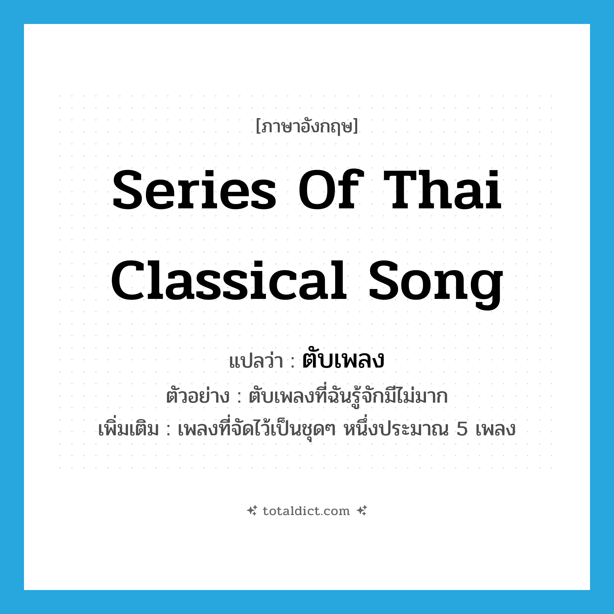 series of Thai classical song แปลว่า?, คำศัพท์ภาษาอังกฤษ series of Thai classical song แปลว่า ตับเพลง ประเภท N ตัวอย่าง ตับเพลงที่ฉันรู้จักมีไม่มาก เพิ่มเติม เพลงที่จัดไว้เป็นชุดๆ หนึ่งประมาณ 5 เพลง หมวด N