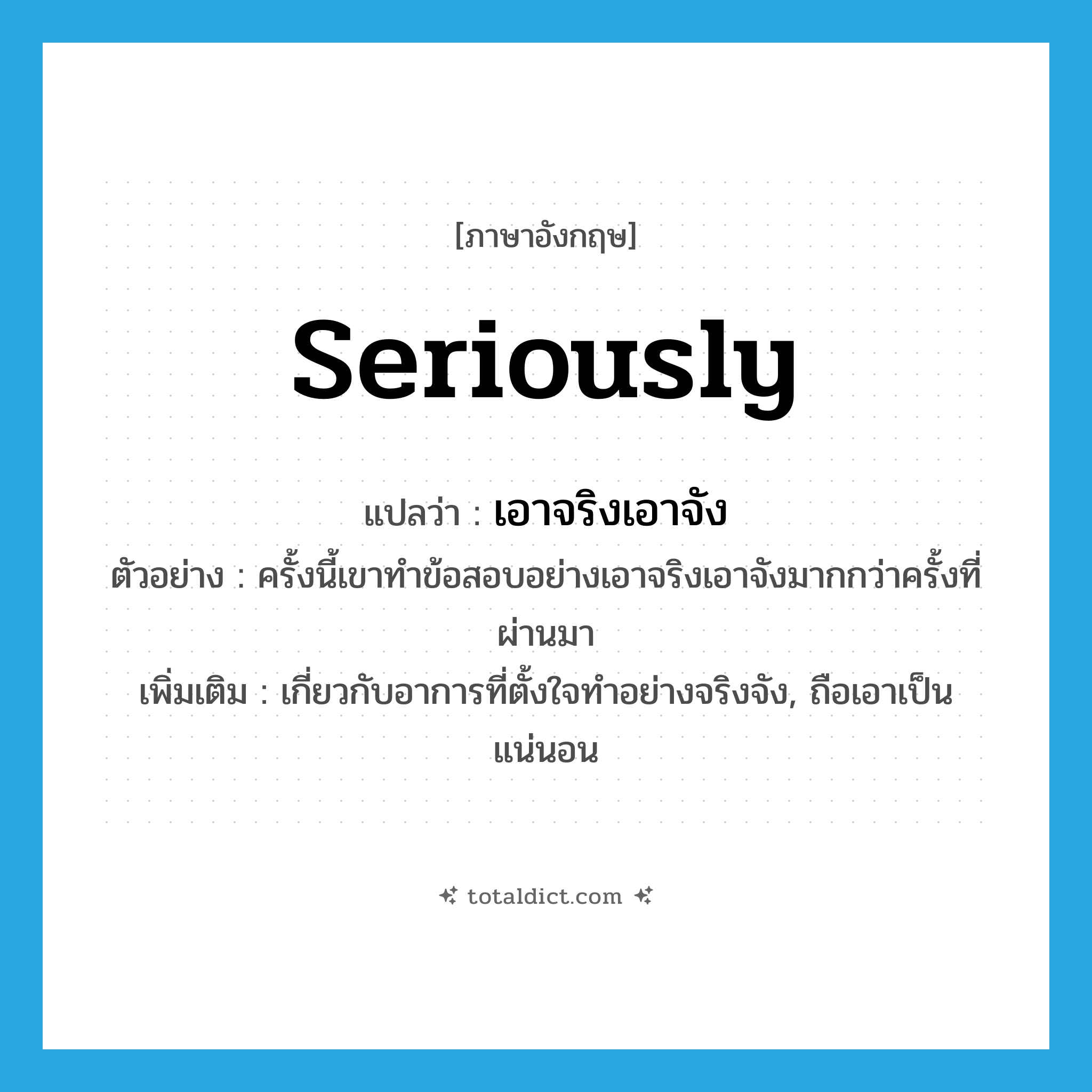 seriously แปลว่า?, คำศัพท์ภาษาอังกฤษ seriously แปลว่า เอาจริงเอาจัง ประเภท ADV ตัวอย่าง ครั้งนี้เขาทำข้อสอบอย่างเอาจริงเอาจังมากกว่าครั้งที่ผ่านมา เพิ่มเติม เกี่ยวกับอาการที่ตั้งใจทำอย่างจริงจัง, ถือเอาเป็นแน่นอน หมวด ADV