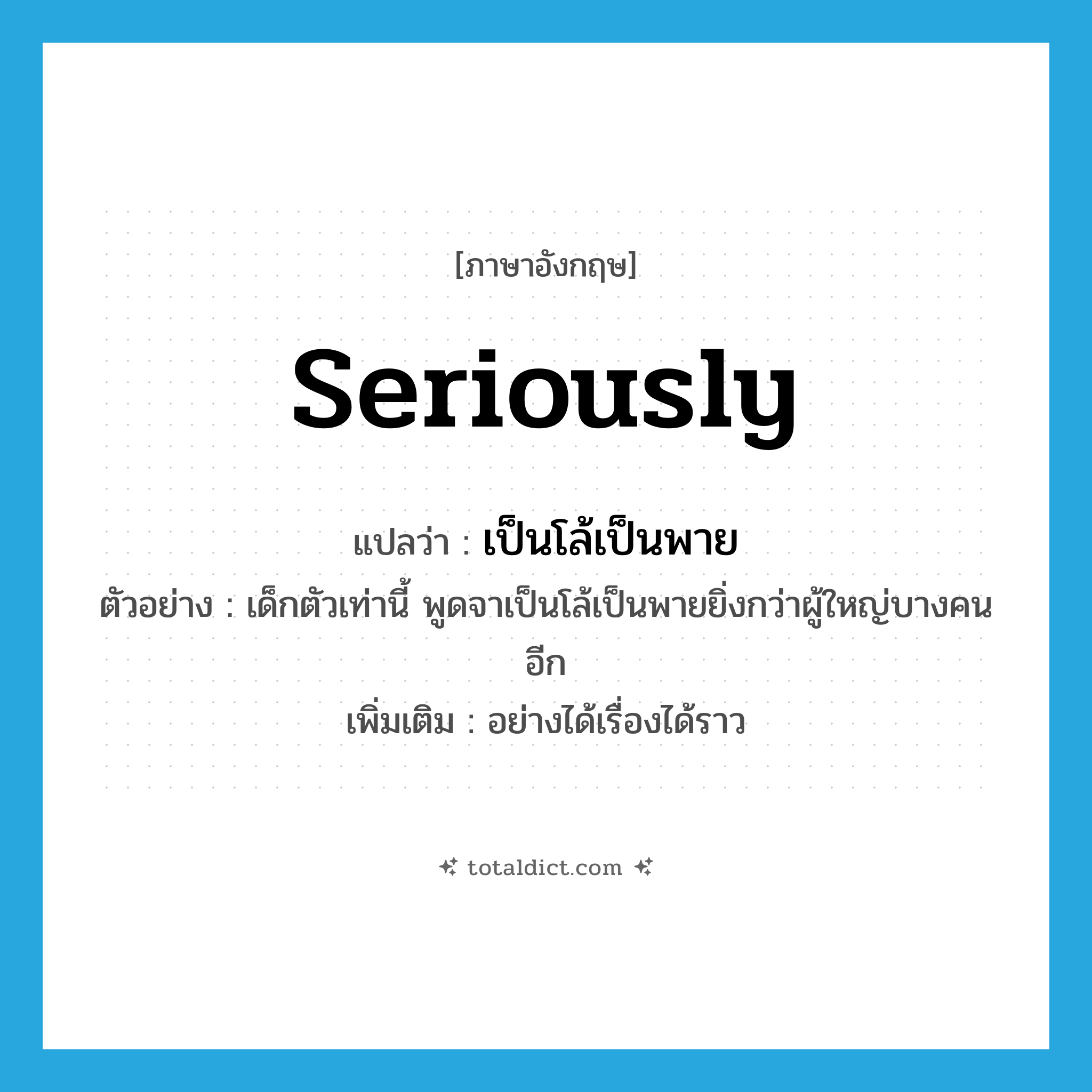 seriously แปลว่า?, คำศัพท์ภาษาอังกฤษ seriously แปลว่า เป็นโล้เป็นพาย ประเภท ADV ตัวอย่าง เด็กตัวเท่านี้ พูดจาเป็นโล้เป็นพายยิ่งกว่าผู้ใหญ่บางคนอีก เพิ่มเติม อย่างได้เรื่องได้ราว หมวด ADV