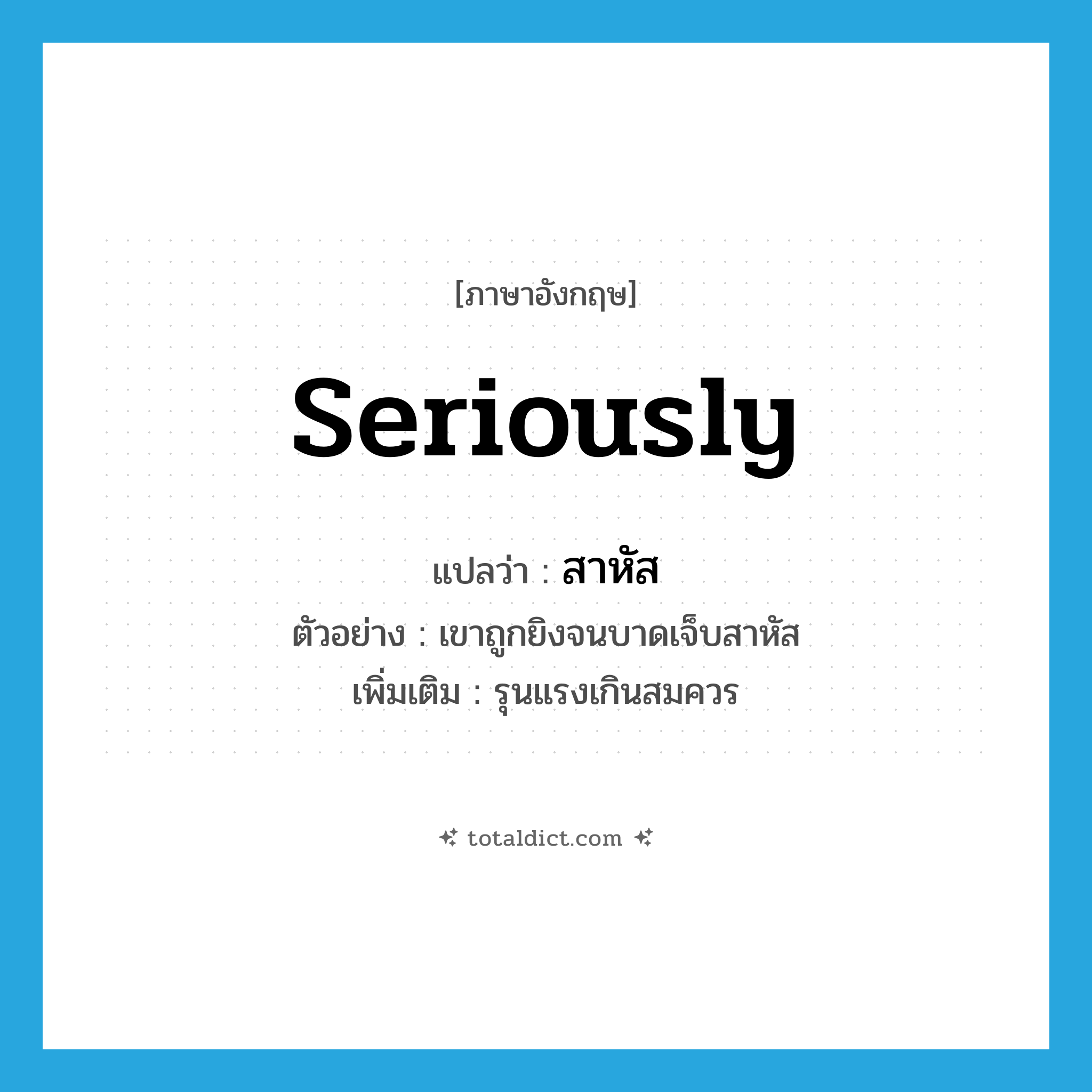 seriously แปลว่า?, คำศัพท์ภาษาอังกฤษ seriously แปลว่า สาหัส ประเภท ADV ตัวอย่าง เขาถูกยิงจนบาดเจ็บสาหัส เพิ่มเติม รุนแรงเกินสมควร หมวด ADV