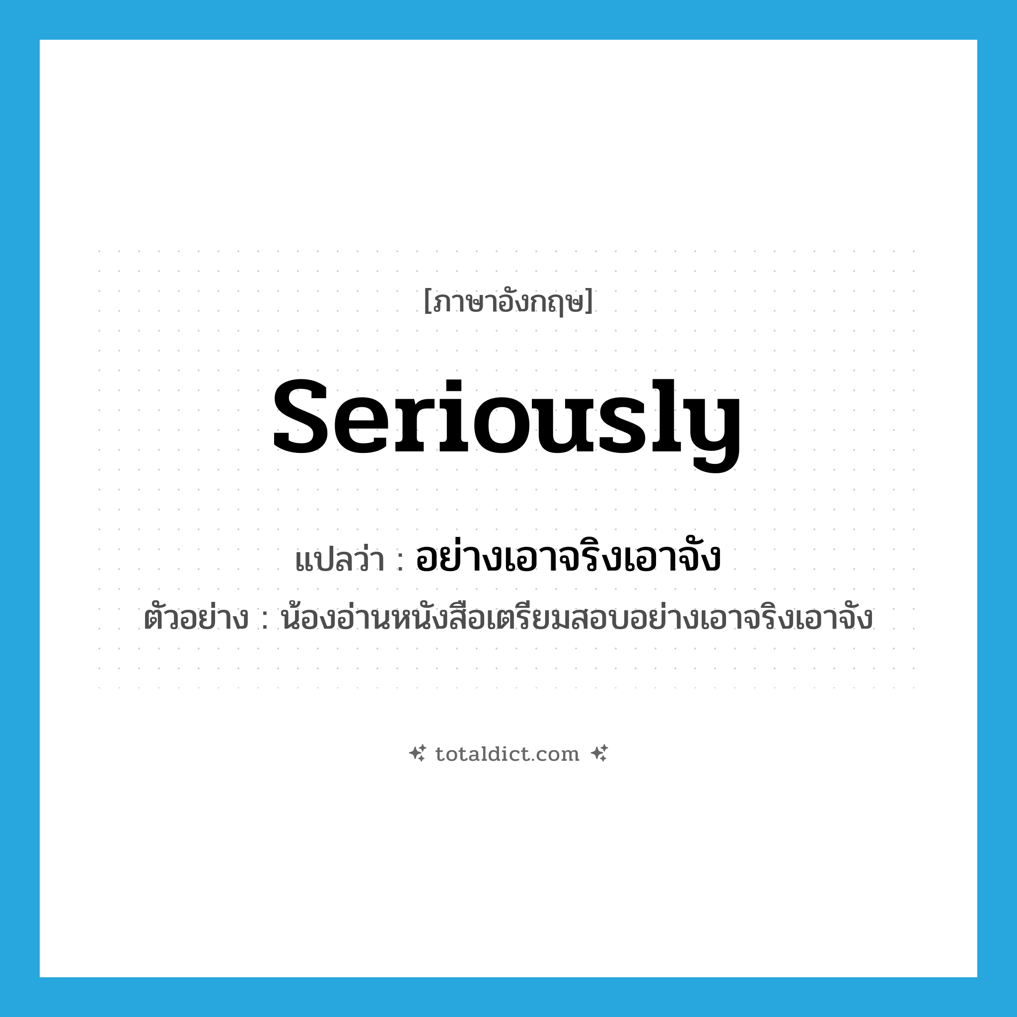 seriously แปลว่า?, คำศัพท์ภาษาอังกฤษ seriously แปลว่า อย่างเอาจริงเอาจัง ประเภท ADV ตัวอย่าง น้องอ่านหนังสือเตรียมสอบอย่างเอาจริงเอาจัง หมวด ADV