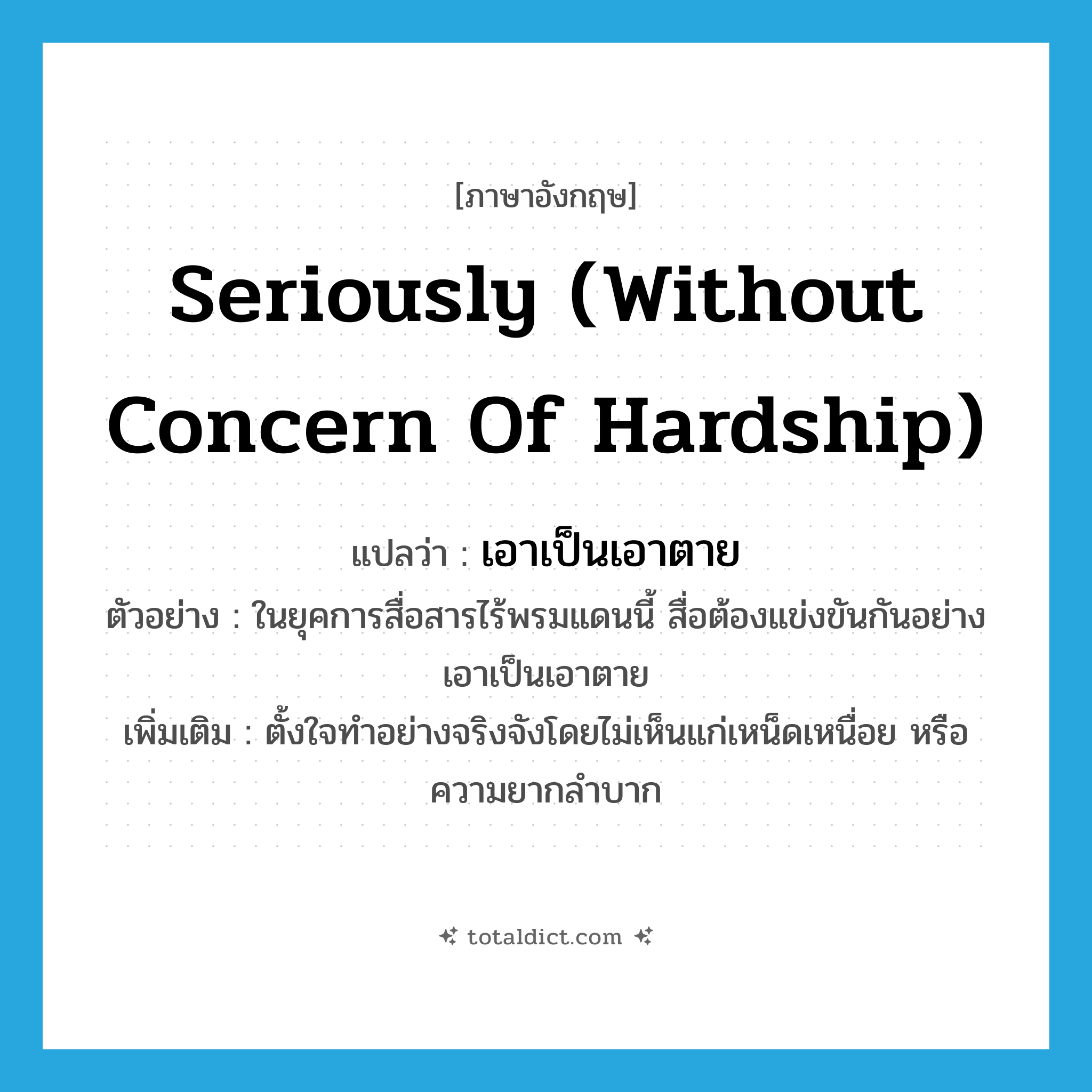 seriously (without concern of hardship) แปลว่า?, คำศัพท์ภาษาอังกฤษ seriously (without concern of hardship) แปลว่า เอาเป็นเอาตาย ประเภท ADV ตัวอย่าง ในยุคการสื่อสารไร้พรมแดนนี้ สื่อต้องแข่งขันกันอย่างเอาเป็นเอาตาย เพิ่มเติม ตั้งใจทำอย่างจริงจังโดยไม่เห็นแก่เหน็ดเหนื่อย หรือความยากลำบาก หมวด ADV