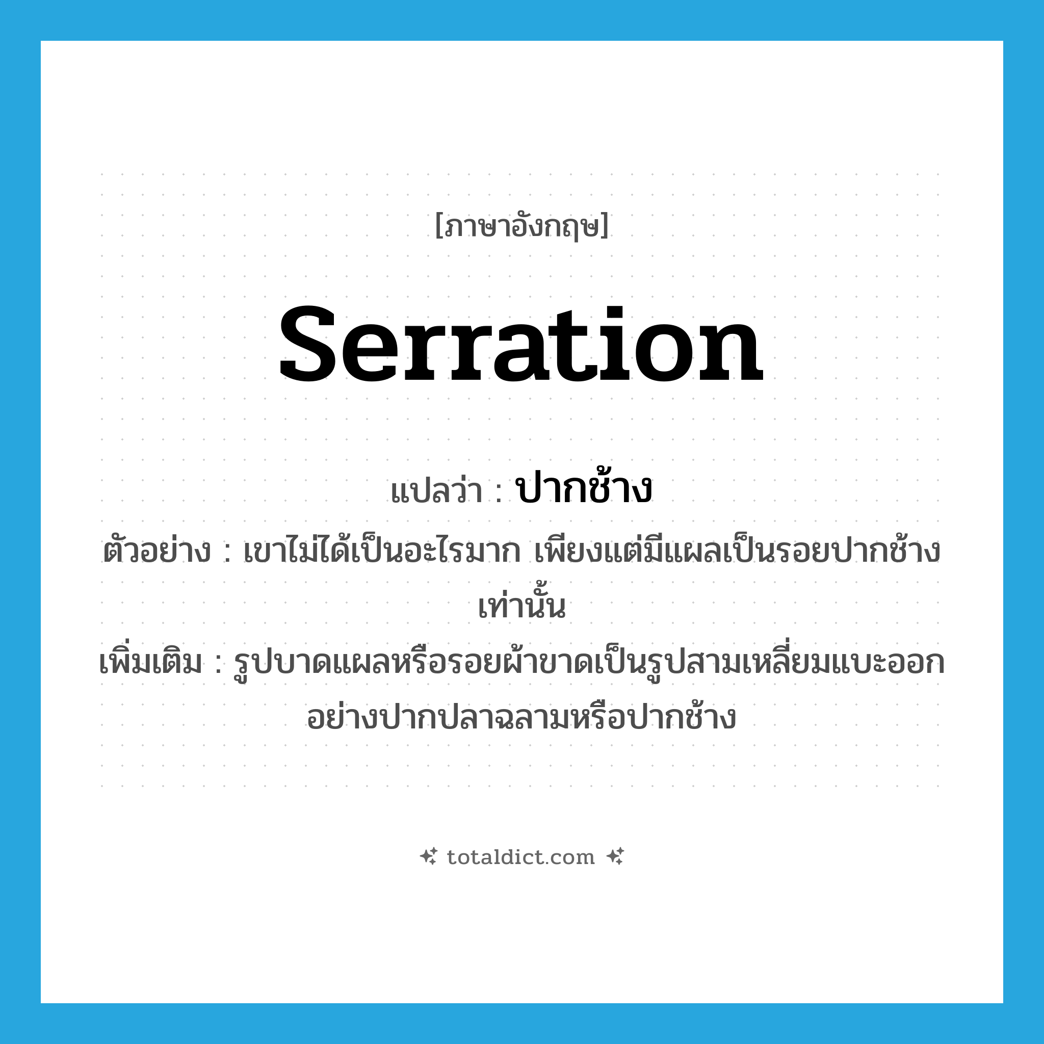 serration แปลว่า?, คำศัพท์ภาษาอังกฤษ serration แปลว่า ปากช้าง ประเภท N ตัวอย่าง เขาไม่ได้เป็นอะไรมาก เพียงแต่มีแผลเป็นรอยปากช้างเท่านั้น เพิ่มเติม รูปบาดแผลหรือรอยผ้าขาดเป็นรูปสามเหลี่ยมแบะออกอย่างปากปลาฉลามหรือปากช้าง หมวด N