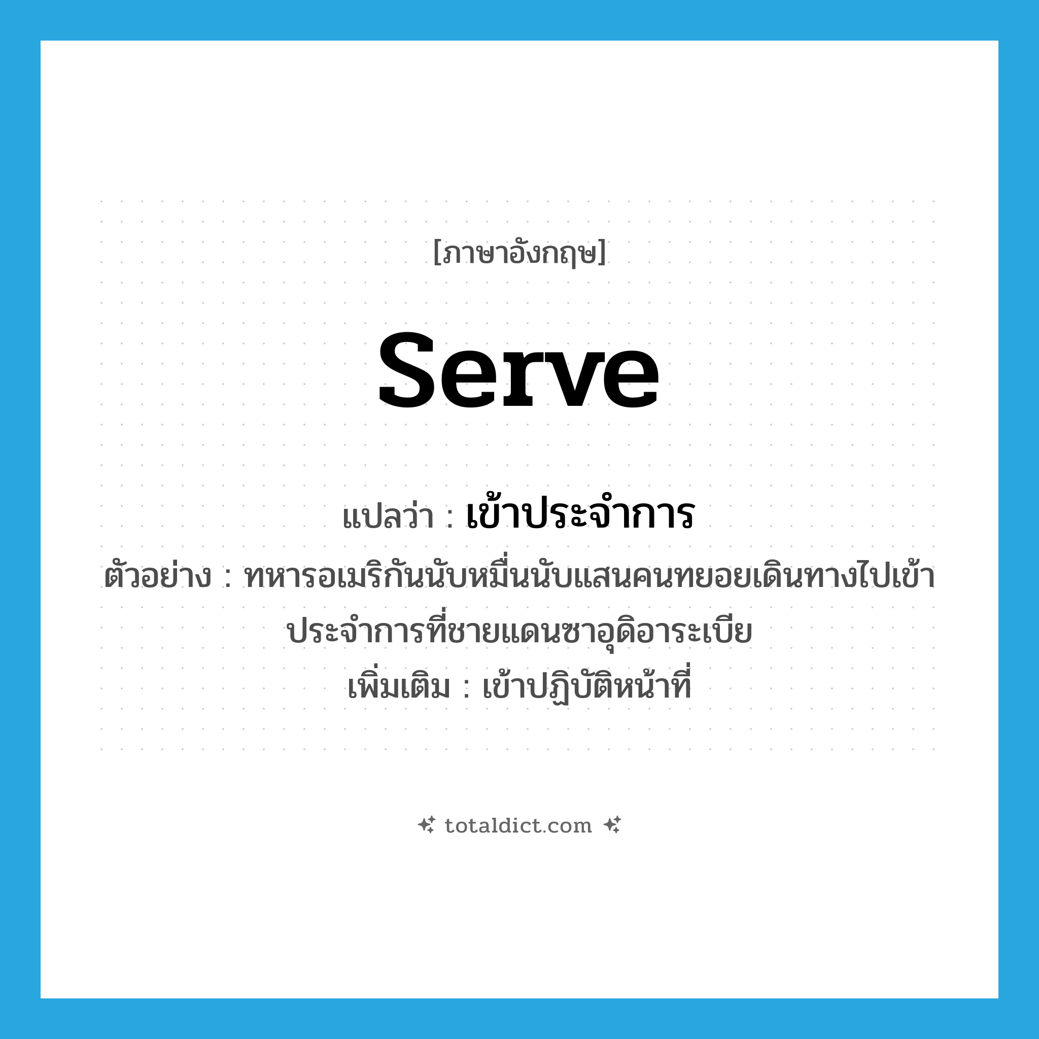 serve แปลว่า?, คำศัพท์ภาษาอังกฤษ serve แปลว่า เข้าประจำการ ประเภท V ตัวอย่าง ทหารอเมริกันนับหมื่นนับแสนคนทยอยเดินทางไปเข้าประจำการที่ชายแดนซาอุดิอาระเบีย เพิ่มเติม เข้าปฏิบัติหน้าที่ หมวด V