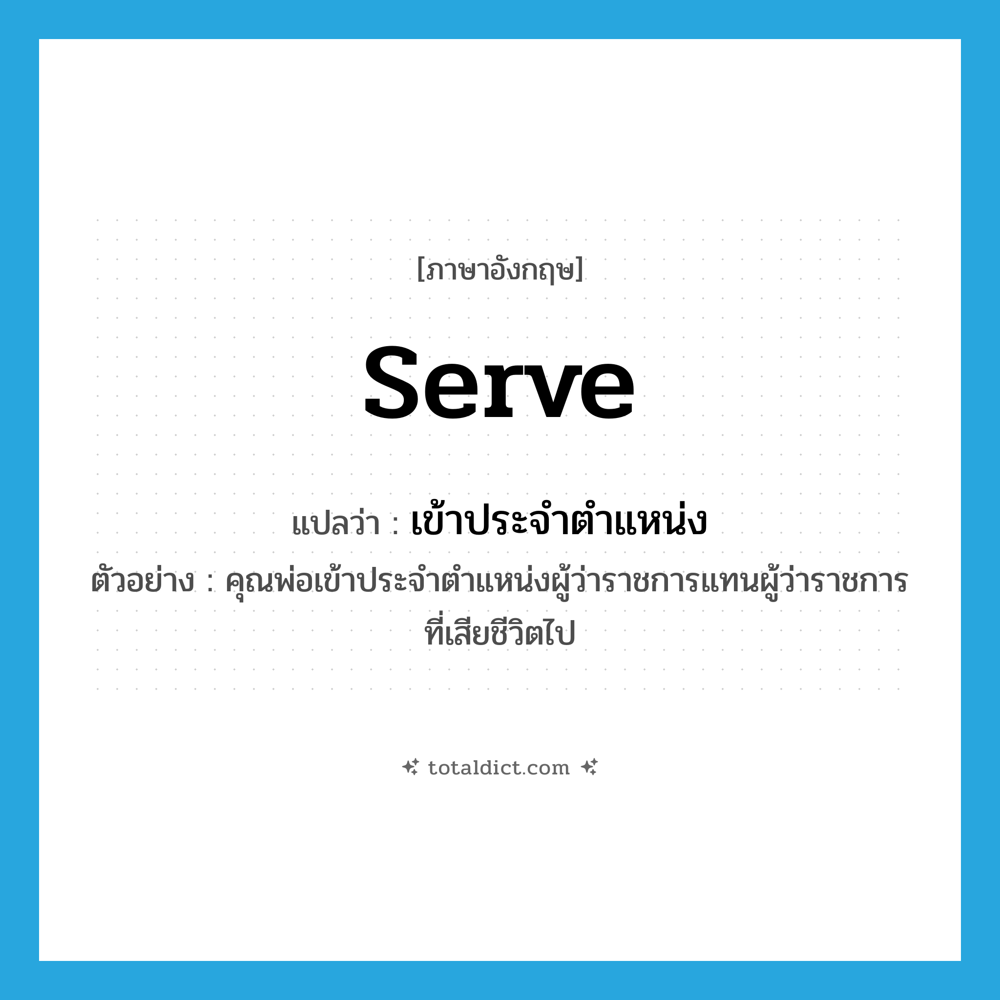 serve แปลว่า?, คำศัพท์ภาษาอังกฤษ serve แปลว่า เข้าประจำตำแหน่ง ประเภท V ตัวอย่าง คุณพ่อเข้าประจำตำแหน่งผู้ว่าราชการแทนผู้ว่าราชการที่เสียชีวิตไป หมวด V